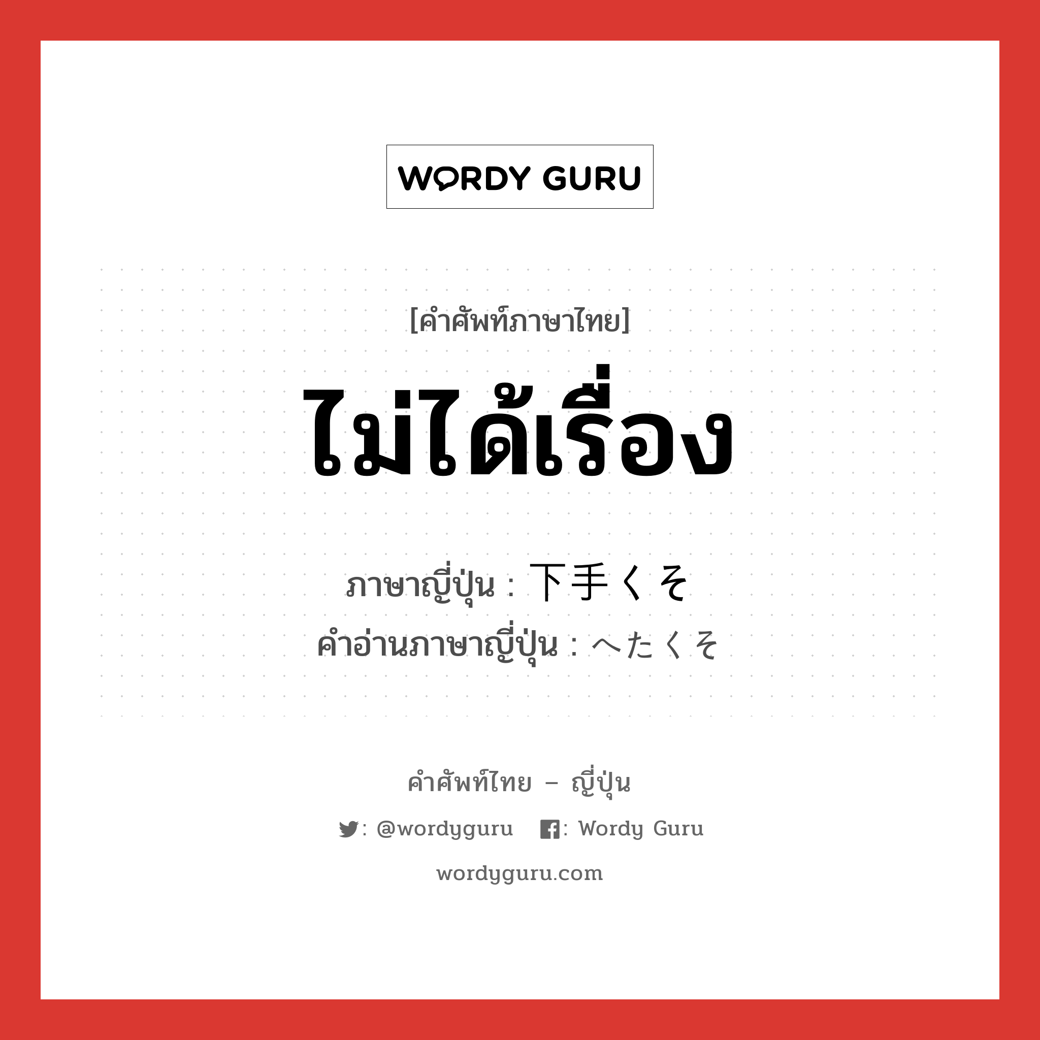 ไม่ได้เรื่อง ภาษาญี่ปุ่นคืออะไร, คำศัพท์ภาษาไทย - ญี่ปุ่น ไม่ได้เรื่อง ภาษาญี่ปุ่น 下手くそ คำอ่านภาษาญี่ปุ่น へたくそ หมวด adj-na หมวด adj-na