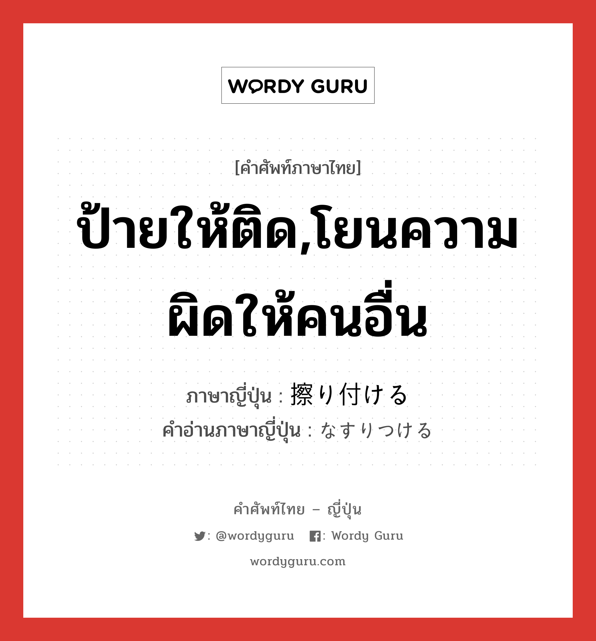 ป้ายให้ติด,โยนความผิดให้คนอื่น ภาษาญี่ปุ่นคืออะไร, คำศัพท์ภาษาไทย - ญี่ปุ่น ป้ายให้ติด,โยนความผิดให้คนอื่น ภาษาญี่ปุ่น 擦り付ける คำอ่านภาษาญี่ปุ่น なすりつける หมวด v1 หมวด v1