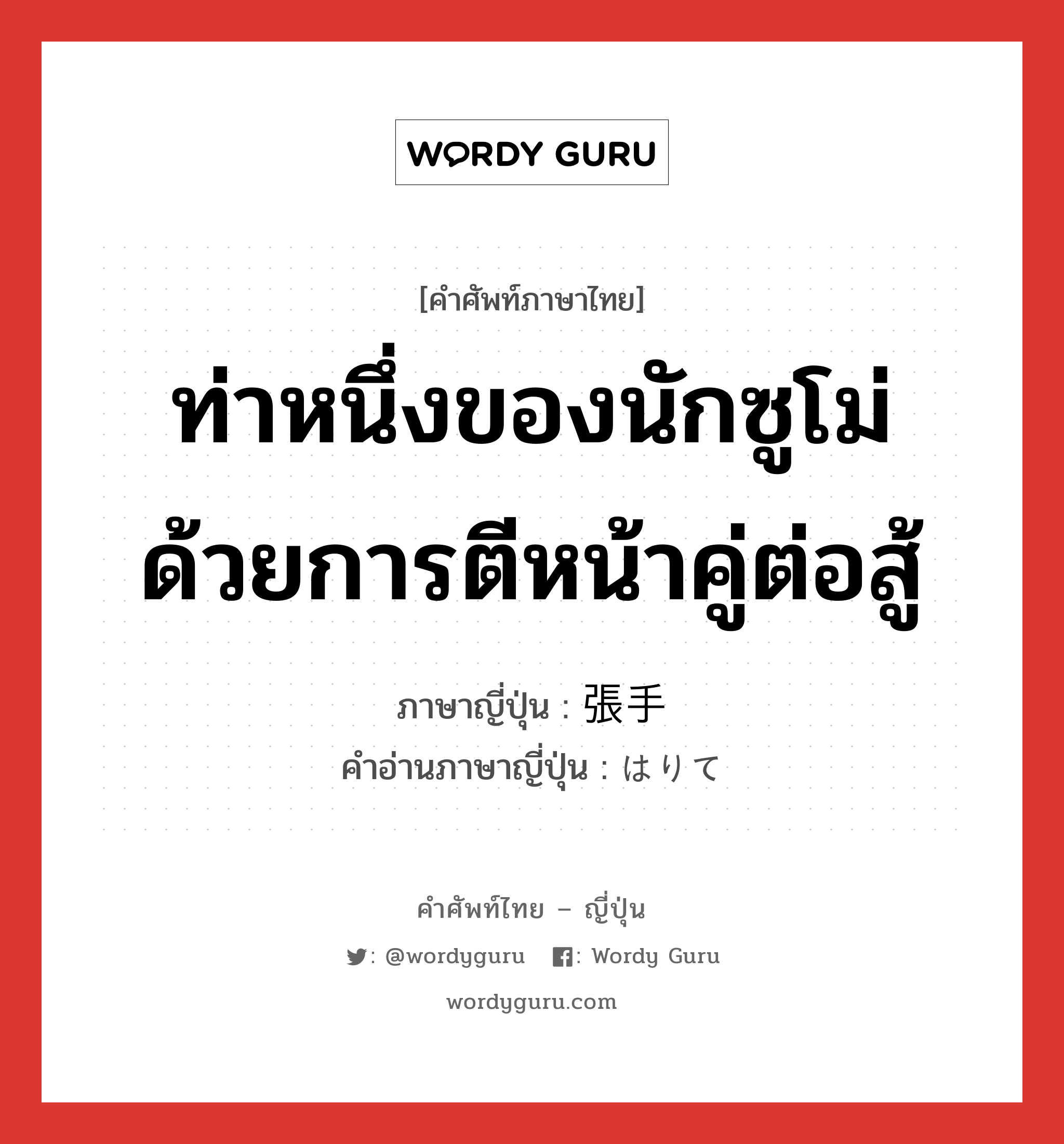 ท่าหนึ่งของนักซูโม่ด้วยการตีหน้าคู่ต่อสู้ ภาษาญี่ปุ่นคืออะไร, คำศัพท์ภาษาไทย - ญี่ปุ่น ท่าหนึ่งของนักซูโม่ด้วยการตีหน้าคู่ต่อสู้ ภาษาญี่ปุ่น 張手 คำอ่านภาษาญี่ปุ่น はりて หมวด n หมวด n