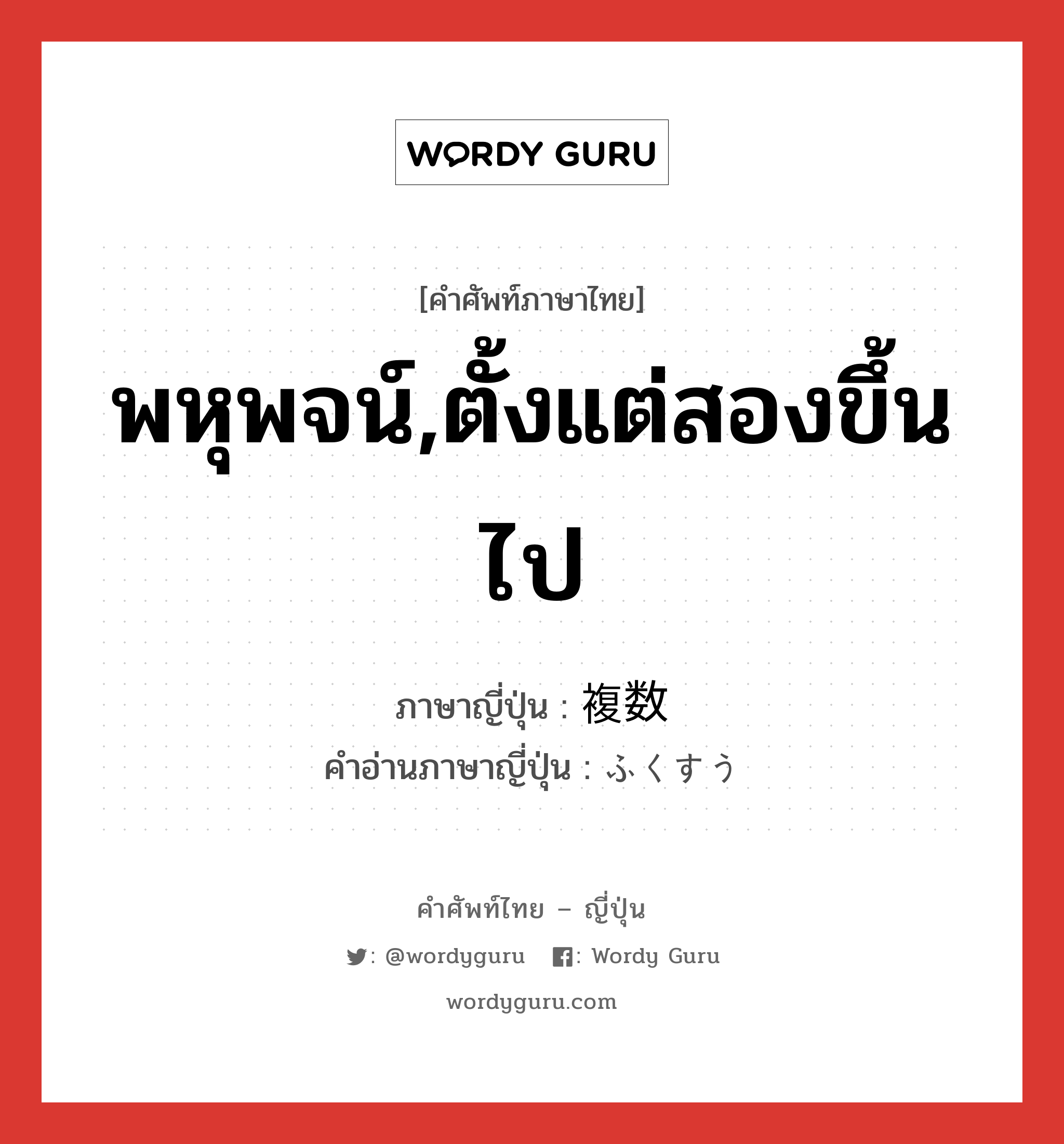 พหุพจน์,ตั้งแต่สองขึ้นไป ภาษาญี่ปุ่นคืออะไร, คำศัพท์ภาษาไทย - ญี่ปุ่น พหุพจน์,ตั้งแต่สองขึ้นไป ภาษาญี่ปุ่น 複数 คำอ่านภาษาญี่ปุ่น ふくすう หมวด n หมวด n