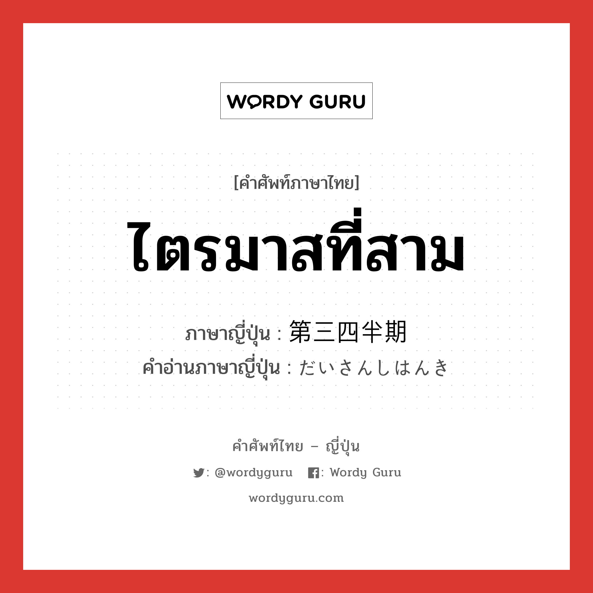 ไตรมาสที่สาม ภาษาญี่ปุ่นคืออะไร, คำศัพท์ภาษาไทย - ญี่ปุ่น ไตรมาสที่สาม ภาษาญี่ปุ่น 第三四半期 คำอ่านภาษาญี่ปุ่น だいさんしはんき หมวด n หมวด n