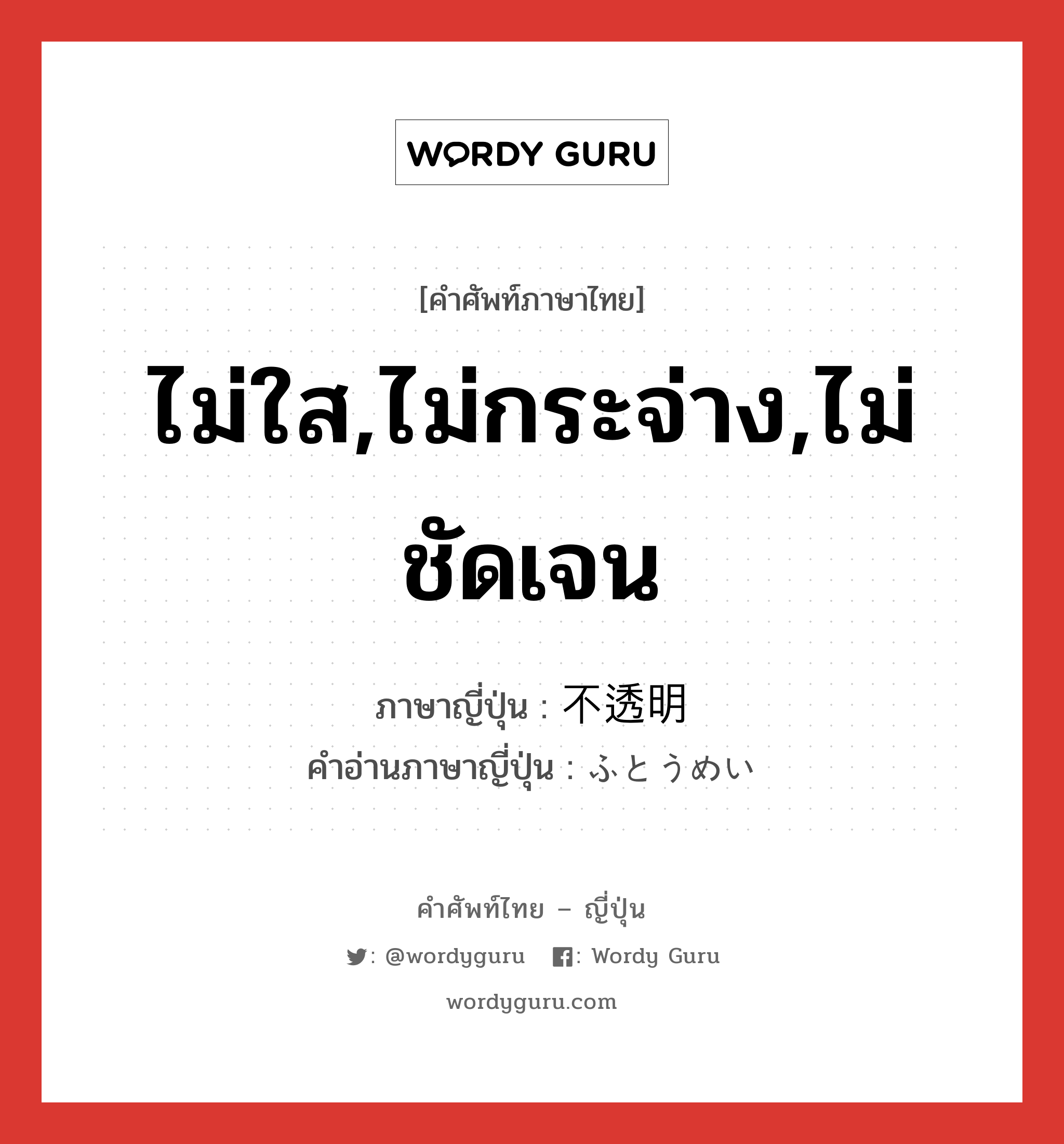 ไม่ใส,ไม่กระจ่าง,ไม่ชัดเจน ภาษาญี่ปุ่นคืออะไร, คำศัพท์ภาษาไทย - ญี่ปุ่น ไม่ใส,ไม่กระจ่าง,ไม่ชัดเจน ภาษาญี่ปุ่น 不透明 คำอ่านภาษาญี่ปุ่น ふとうめい หมวด adj-na หมวด adj-na