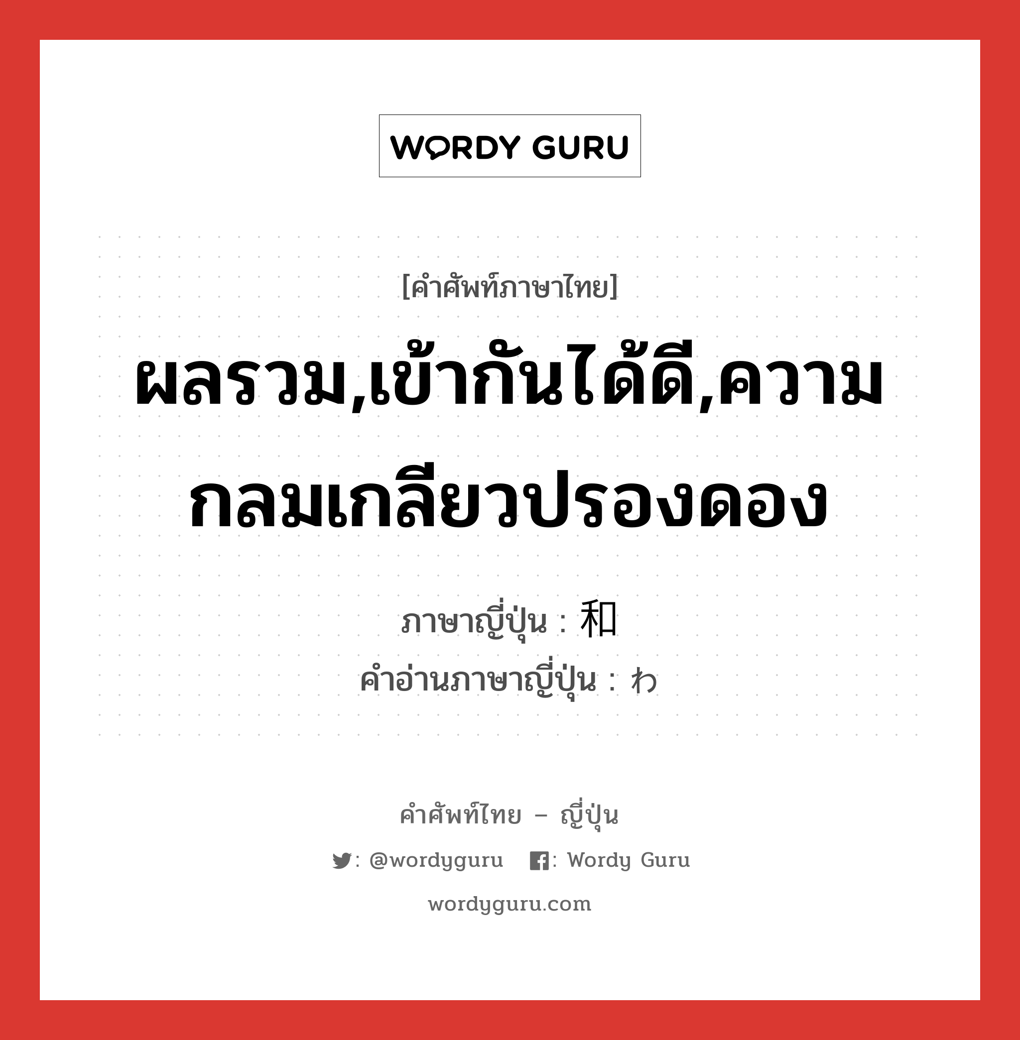 ผลรวม,เข้ากันได้ดี,ความกลมเกลียวปรองดอง ภาษาญี่ปุ่นคืออะไร, คำศัพท์ภาษาไทย - ญี่ปุ่น ผลรวม,เข้ากันได้ดี,ความกลมเกลียวปรองดอง ภาษาญี่ปุ่น 和 คำอ่านภาษาญี่ปุ่น わ หมวด n หมวด n