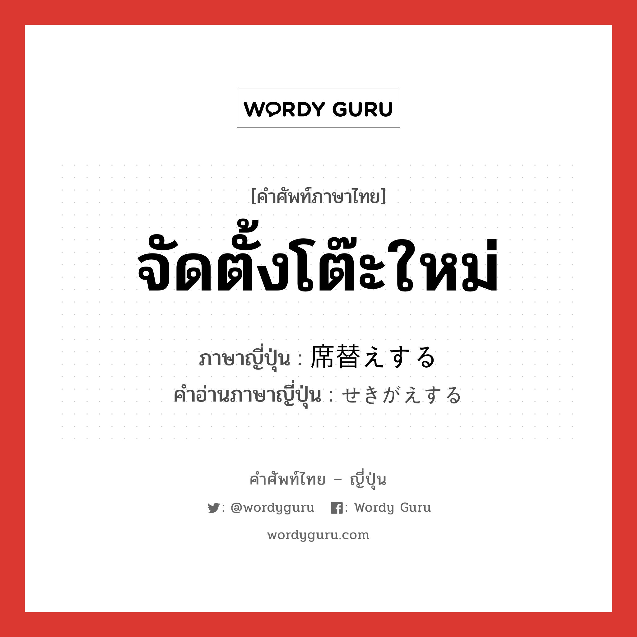 จัดตั้งโต๊ะใหม่ ภาษาญี่ปุ่นคืออะไร, คำศัพท์ภาษาไทย - ญี่ปุ่น จัดตั้งโต๊ะใหม่ ภาษาญี่ปุ่น 席替えする คำอ่านภาษาญี่ปุ่น せきがえする หมวด v หมวด v