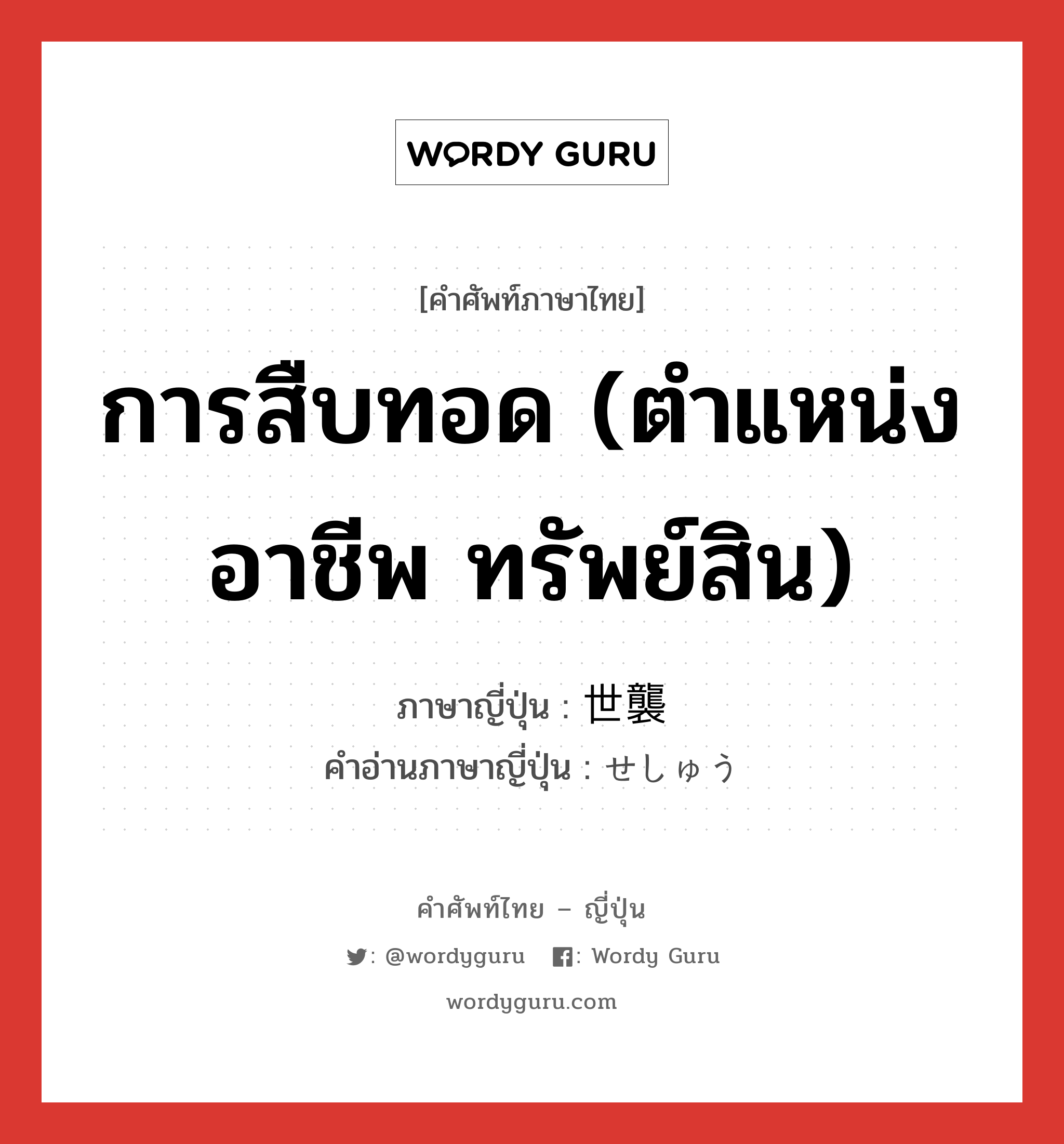 การสืบทอด (ตำแหน่ง อาชีพ ทรัพย์สิน) ภาษาญี่ปุ่นคืออะไร, คำศัพท์ภาษาไทย - ญี่ปุ่น การสืบทอด (ตำแหน่ง อาชีพ ทรัพย์สิน) ภาษาญี่ปุ่น 世襲 คำอ่านภาษาญี่ปุ่น せしゅう หมวด n หมวด n