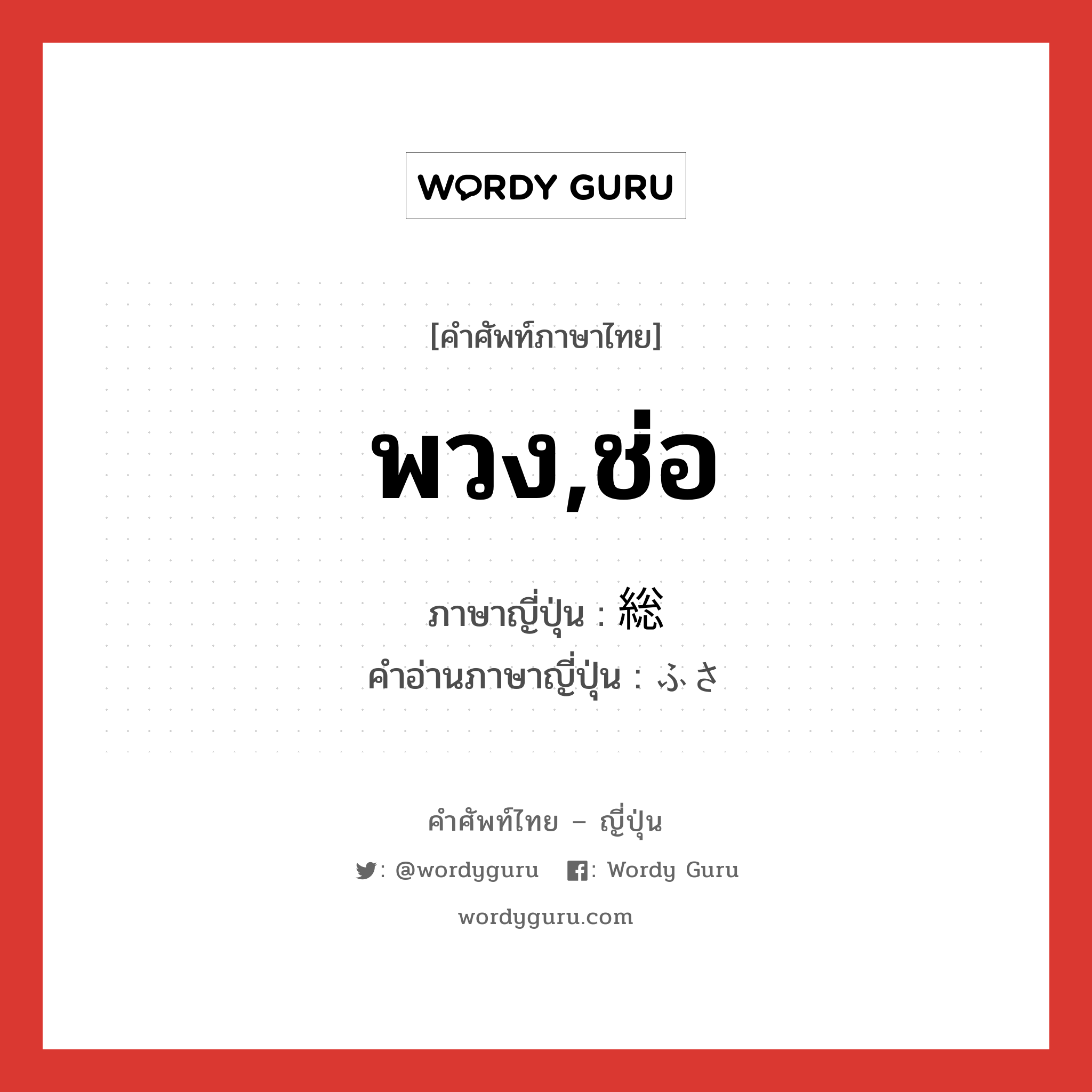 พวง,ช่อ ภาษาญี่ปุ่นคืออะไร, คำศัพท์ภาษาไทย - ญี่ปุ่น พวง,ช่อ ภาษาญี่ปุ่น 総 คำอ่านภาษาญี่ปุ่น ふさ หมวด n หมวด n