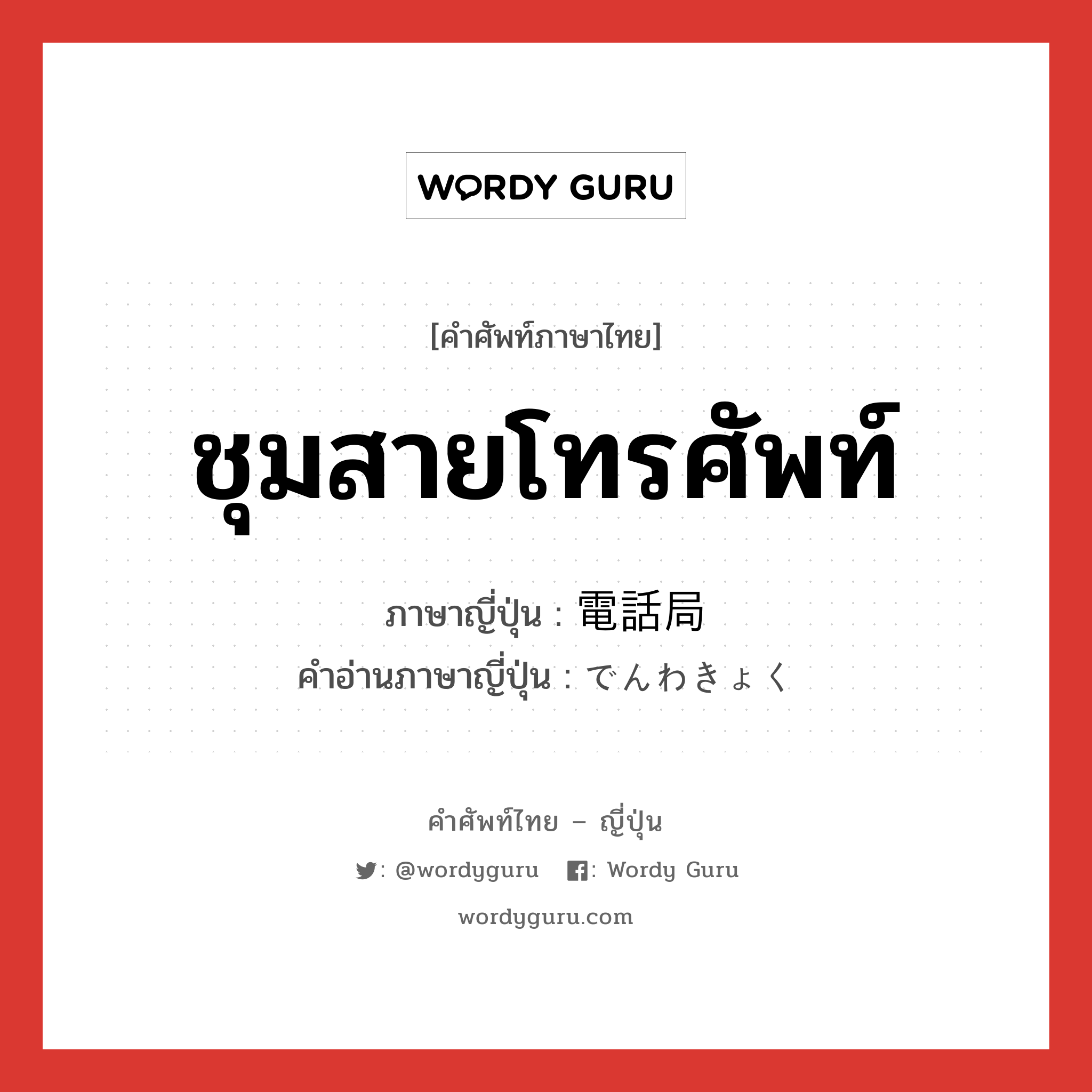 ชุมสายโทรศัพท์ ภาษาญี่ปุ่นคืออะไร, คำศัพท์ภาษาไทย - ญี่ปุ่น ชุมสายโทรศัพท์ ภาษาญี่ปุ่น 電話局 คำอ่านภาษาญี่ปุ่น でんわきょく หมวด n หมวด n