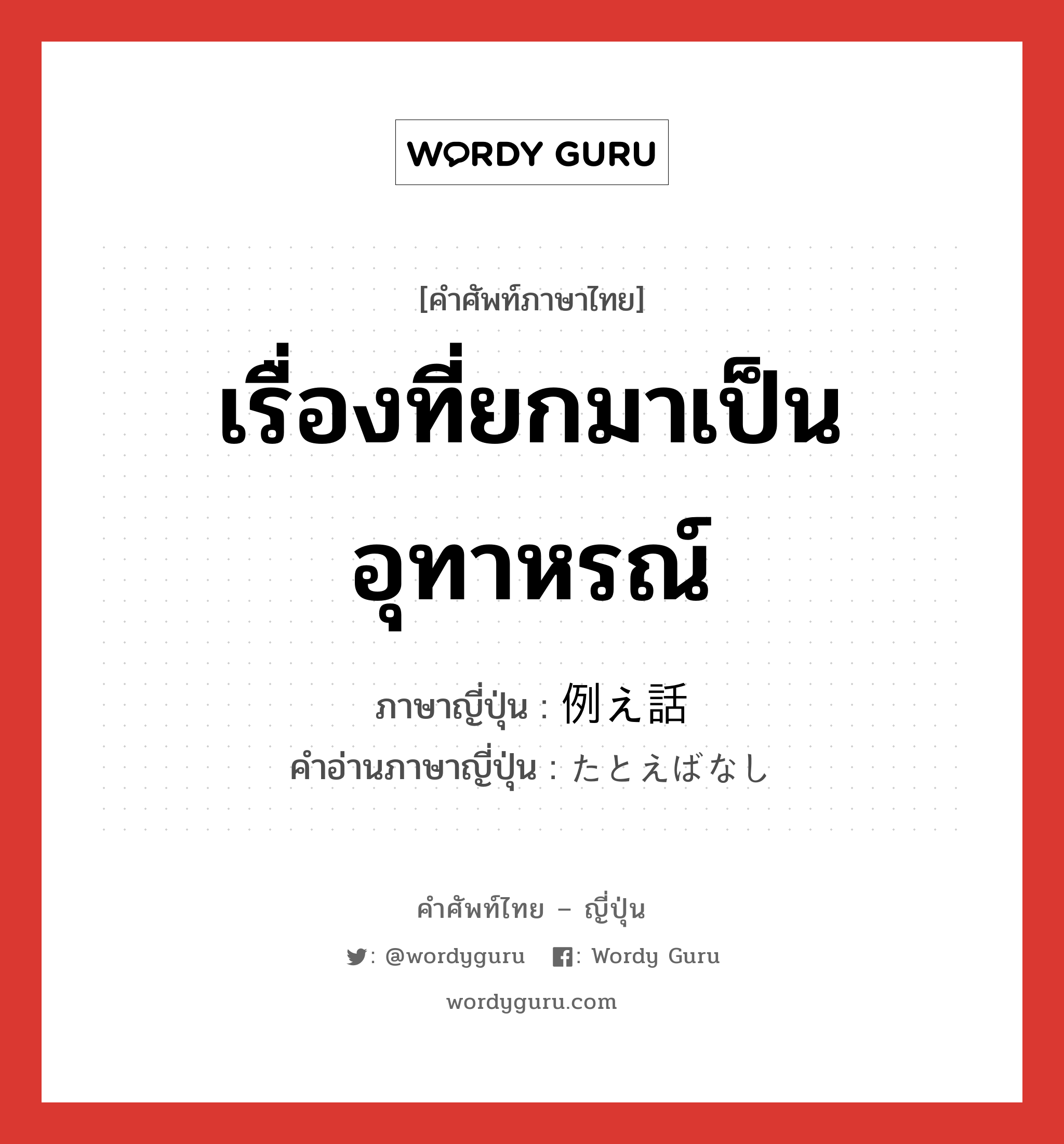 เรื่องที่ยกมาเป็นอุทาหรณ์ ภาษาญี่ปุ่นคืออะไร, คำศัพท์ภาษาไทย - ญี่ปุ่น เรื่องที่ยกมาเป็นอุทาหรณ์ ภาษาญี่ปุ่น 例え話 คำอ่านภาษาญี่ปุ่น たとえばなし หมวด n หมวด n