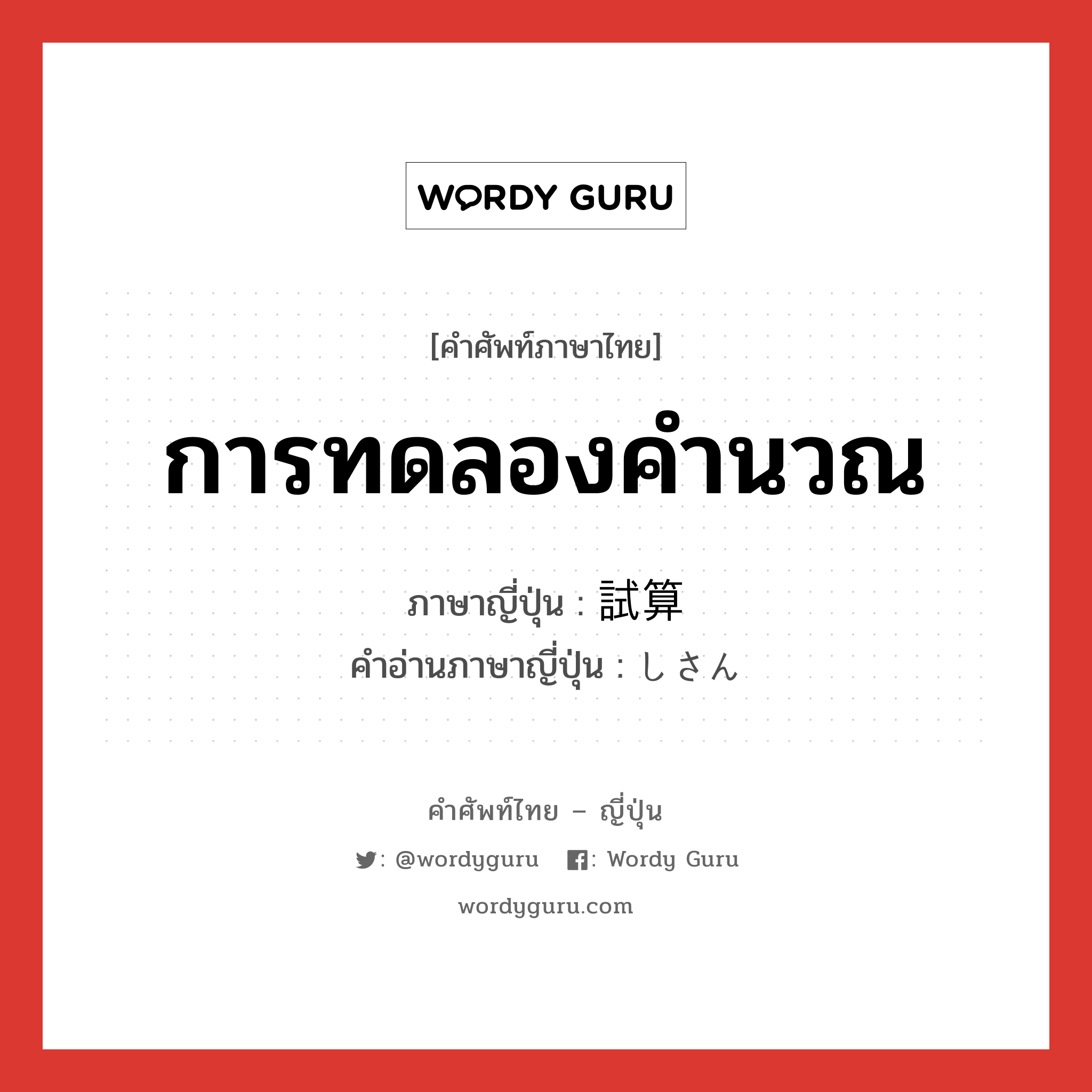 การทดลองคำนวณ ภาษาญี่ปุ่นคืออะไร, คำศัพท์ภาษาไทย - ญี่ปุ่น การทดลองคำนวณ ภาษาญี่ปุ่น 試算 คำอ่านภาษาญี่ปุ่น しさん หมวด n หมวด n