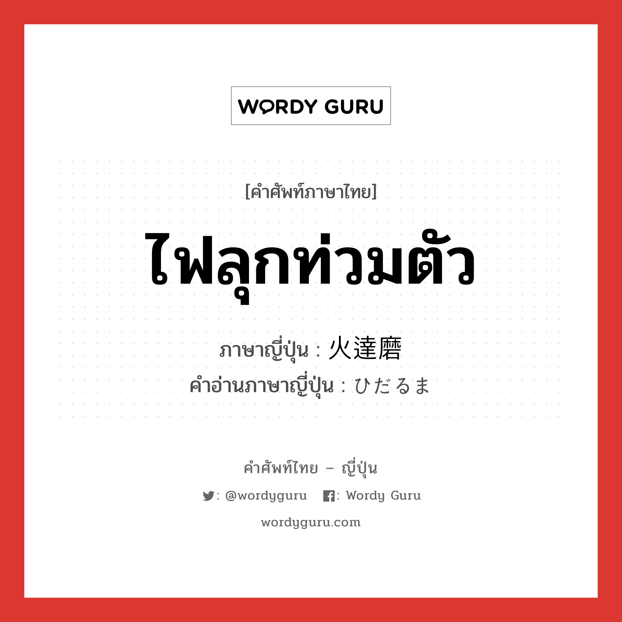 ไฟลุกท่วมตัว ภาษาญี่ปุ่นคืออะไร, คำศัพท์ภาษาไทย - ญี่ปุ่น ไฟลุกท่วมตัว ภาษาญี่ปุ่น 火達磨 คำอ่านภาษาญี่ปุ่น ひだるま หมวด n หมวด n