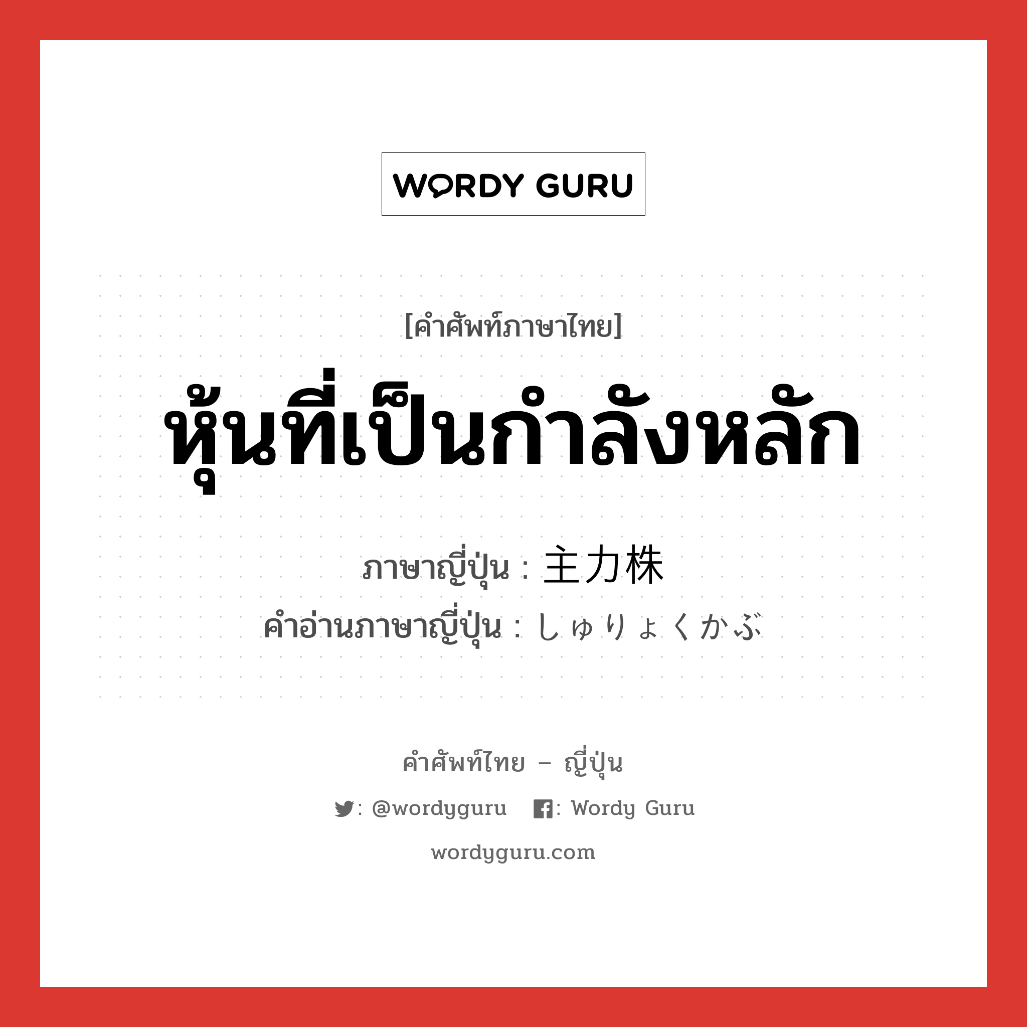 หุ้นที่เป็นกำลังหลัก ภาษาญี่ปุ่นคืออะไร, คำศัพท์ภาษาไทย - ญี่ปุ่น หุ้นที่เป็นกำลังหลัก ภาษาญี่ปุ่น 主力株 คำอ่านภาษาญี่ปุ่น しゅりょくかぶ หมวด n หมวด n