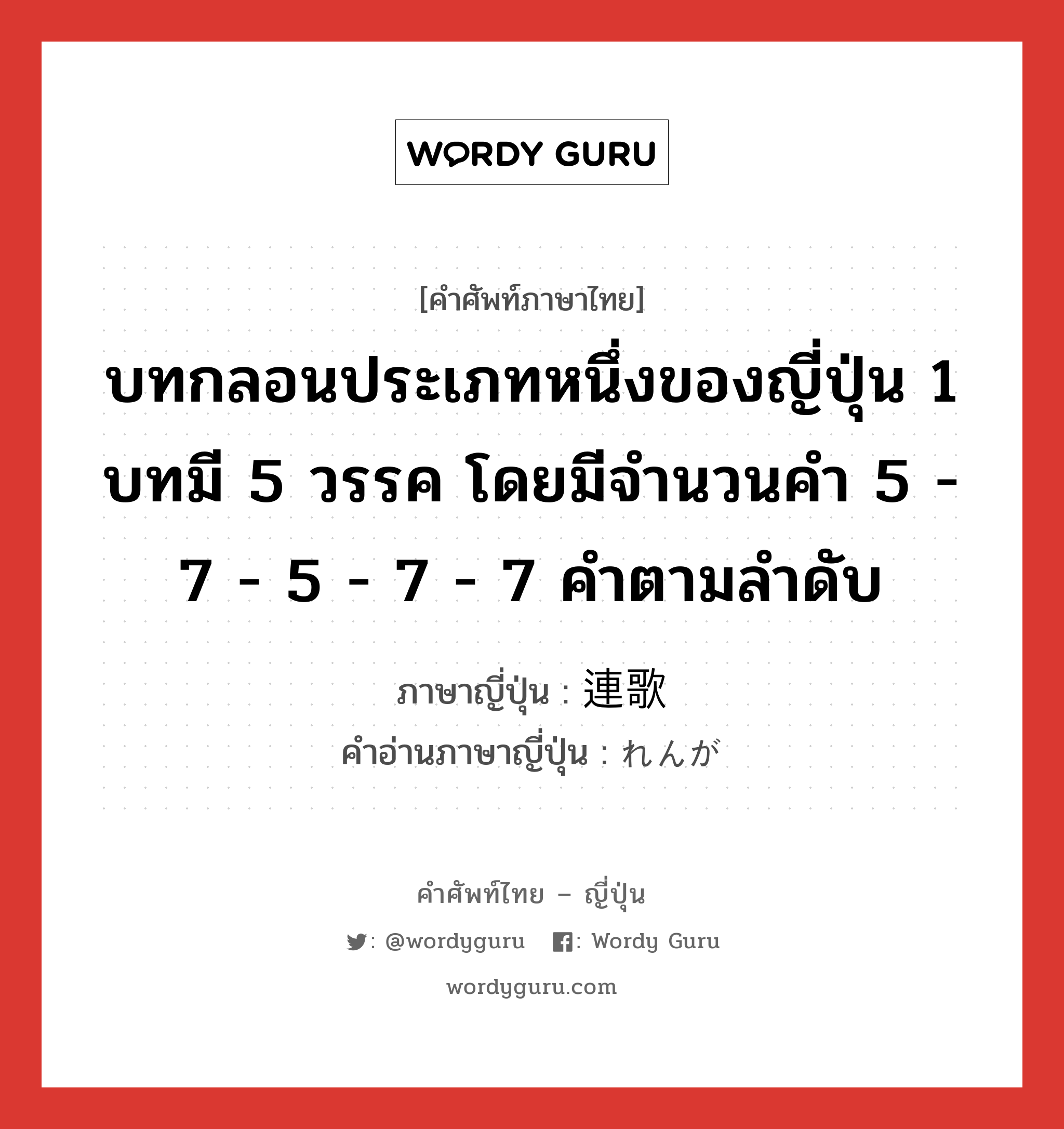 บทกลอนประเภทหนึ่งของญี่ปุ่น 1 บทมี 5 วรรค โดยมีจำนวนคำ 5 - 7 - 5 - 7 - 7 คำตามลำดับ ภาษาญี่ปุ่นคืออะไร, คำศัพท์ภาษาไทย - ญี่ปุ่น บทกลอนประเภทหนึ่งของญี่ปุ่น 1 บทมี 5 วรรค โดยมีจำนวนคำ 5 - 7 - 5 - 7 - 7 คำตามลำดับ ภาษาญี่ปุ่น 連歌 คำอ่านภาษาญี่ปุ่น れんが หมวด n หมวด n