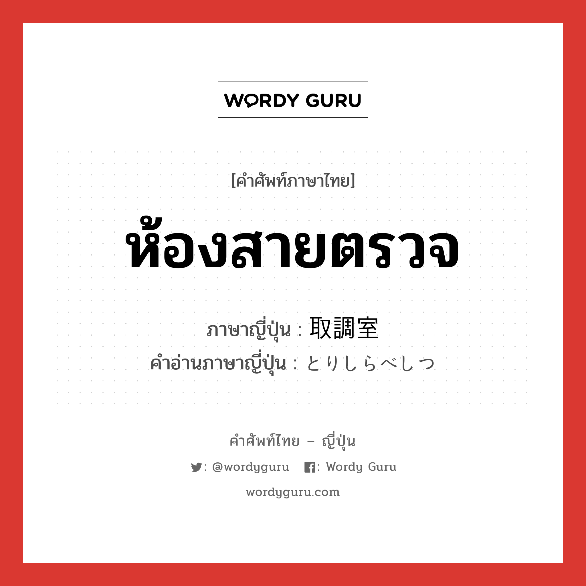 ห้องสายตรวจ ภาษาญี่ปุ่นคืออะไร, คำศัพท์ภาษาไทย - ญี่ปุ่น ห้องสายตรวจ ภาษาญี่ปุ่น 取調室 คำอ่านภาษาญี่ปุ่น とりしらべしつ หมวด n หมวด n