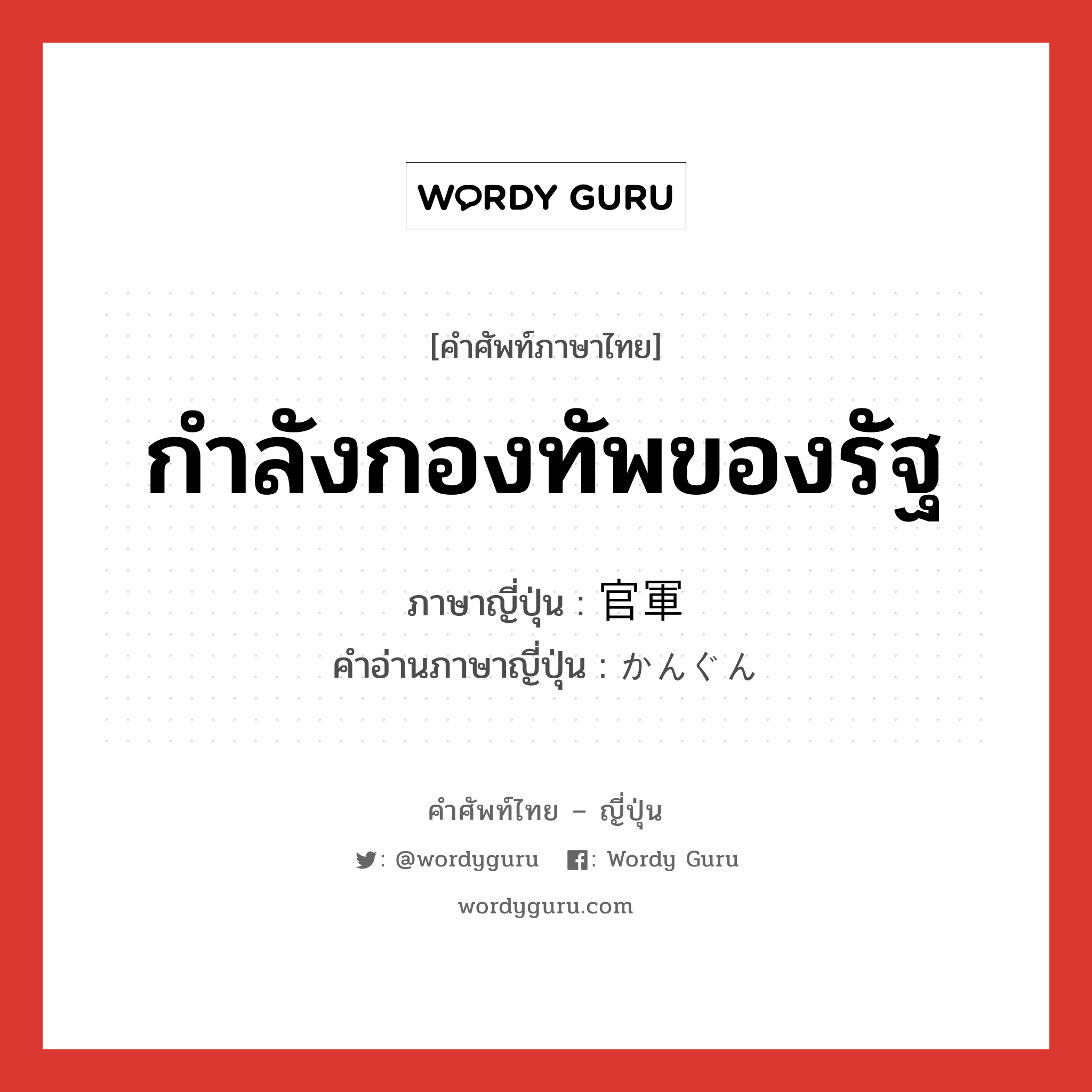 กำลังกองทัพของรัฐ ภาษาญี่ปุ่นคืออะไร, คำศัพท์ภาษาไทย - ญี่ปุ่น กำลังกองทัพของรัฐ ภาษาญี่ปุ่น 官軍 คำอ่านภาษาญี่ปุ่น かんぐん หมวด n หมวด n