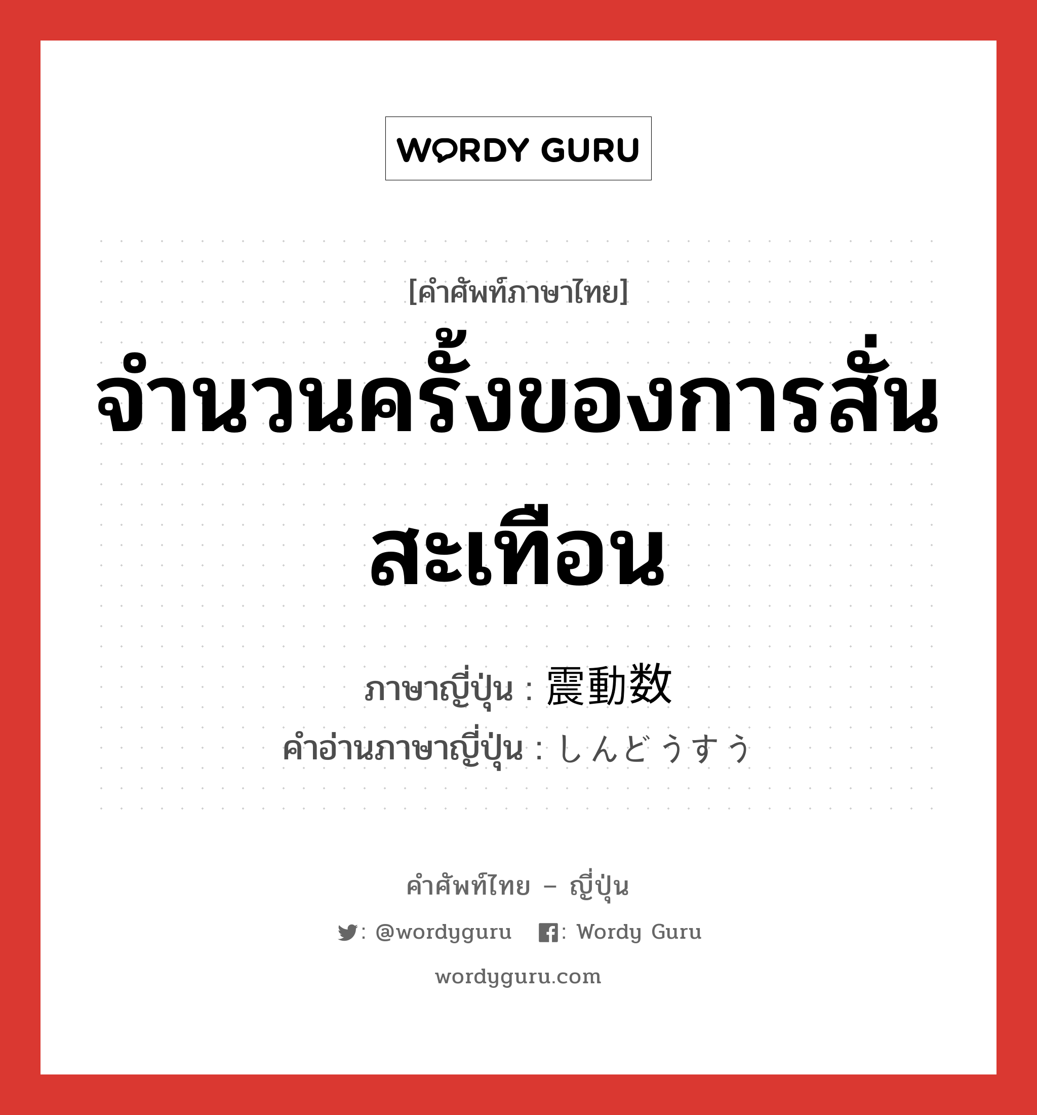 จำนวนครั้งของการสั่นสะเทือน ภาษาญี่ปุ่นคืออะไร, คำศัพท์ภาษาไทย - ญี่ปุ่น จำนวนครั้งของการสั่นสะเทือน ภาษาญี่ปุ่น 震動数 คำอ่านภาษาญี่ปุ่น しんどうすう หมวด n หมวด n