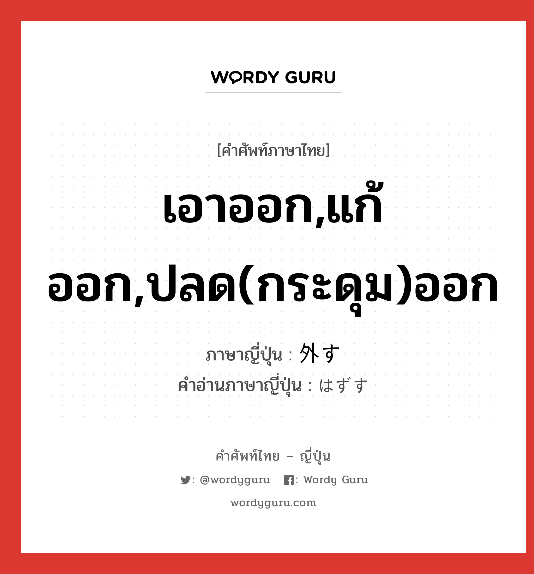 เอาออก,แก้ออก,ปลด(กระดุม)ออก ภาษาญี่ปุ่นคืออะไร, คำศัพท์ภาษาไทย - ญี่ปุ่น เอาออก,แก้ออก,ปลด(กระดุม)ออก ภาษาญี่ปุ่น 外す คำอ่านภาษาญี่ปุ่น はずす หมวด v5s หมวด v5s