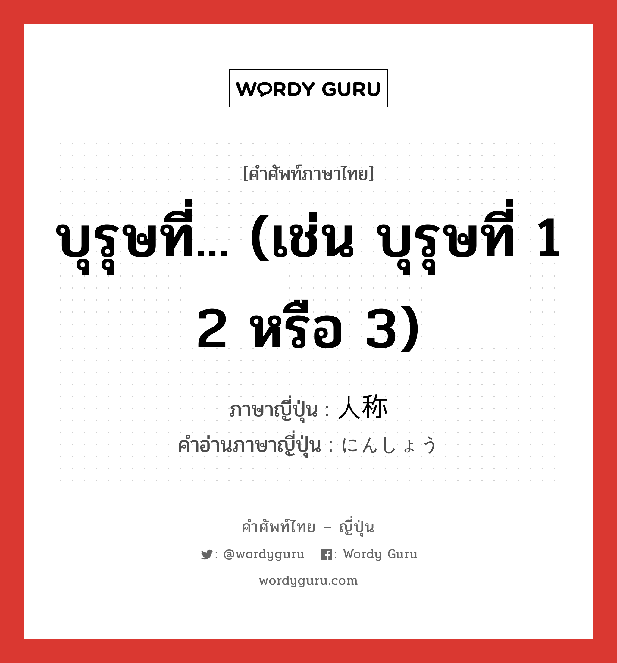 บุรุษที่... (เช่น บุรุษที่ 1 2 หรือ 3) ภาษาญี่ปุ่นคืออะไร, คำศัพท์ภาษาไทย - ญี่ปุ่น บุรุษที่... (เช่น บุรุษที่ 1 2 หรือ 3) ภาษาญี่ปุ่น 人称 คำอ่านภาษาญี่ปุ่น にんしょう หมวด n หมวด n