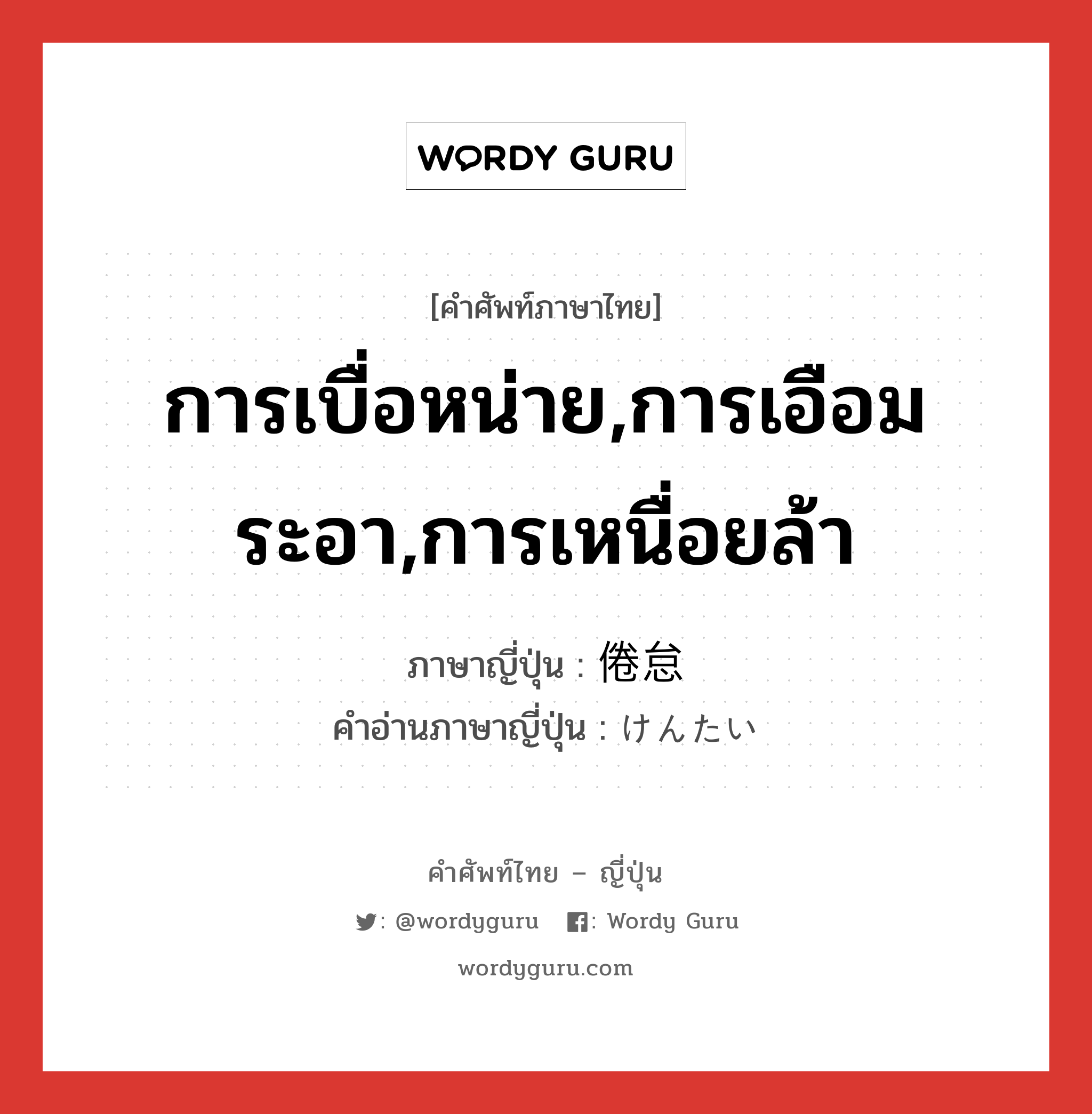 การเบื่อหน่าย,การเอือมระอา,การเหนื่อยล้า ภาษาญี่ปุ่นคืออะไร, คำศัพท์ภาษาไทย - ญี่ปุ่น การเบื่อหน่าย,การเอือมระอา,การเหนื่อยล้า ภาษาญี่ปุ่น 倦怠 คำอ่านภาษาญี่ปุ่น けんたい หมวด n หมวด n