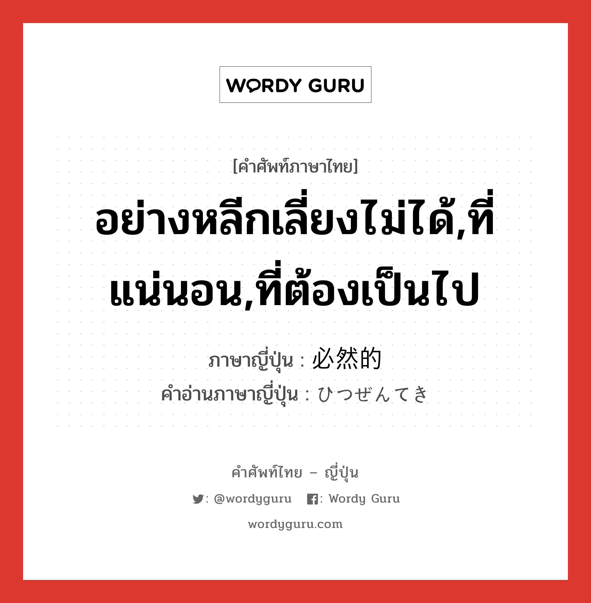 อย่างหลีกเลี่ยงไม่ได้,ที่แน่นอน,ที่ต้องเป็นไป ภาษาญี่ปุ่นคืออะไร, คำศัพท์ภาษาไทย - ญี่ปุ่น อย่างหลีกเลี่ยงไม่ได้,ที่แน่นอน,ที่ต้องเป็นไป ภาษาญี่ปุ่น 必然的 คำอ่านภาษาญี่ปุ่น ひつぜんてき หมวด adj-na หมวด adj-na