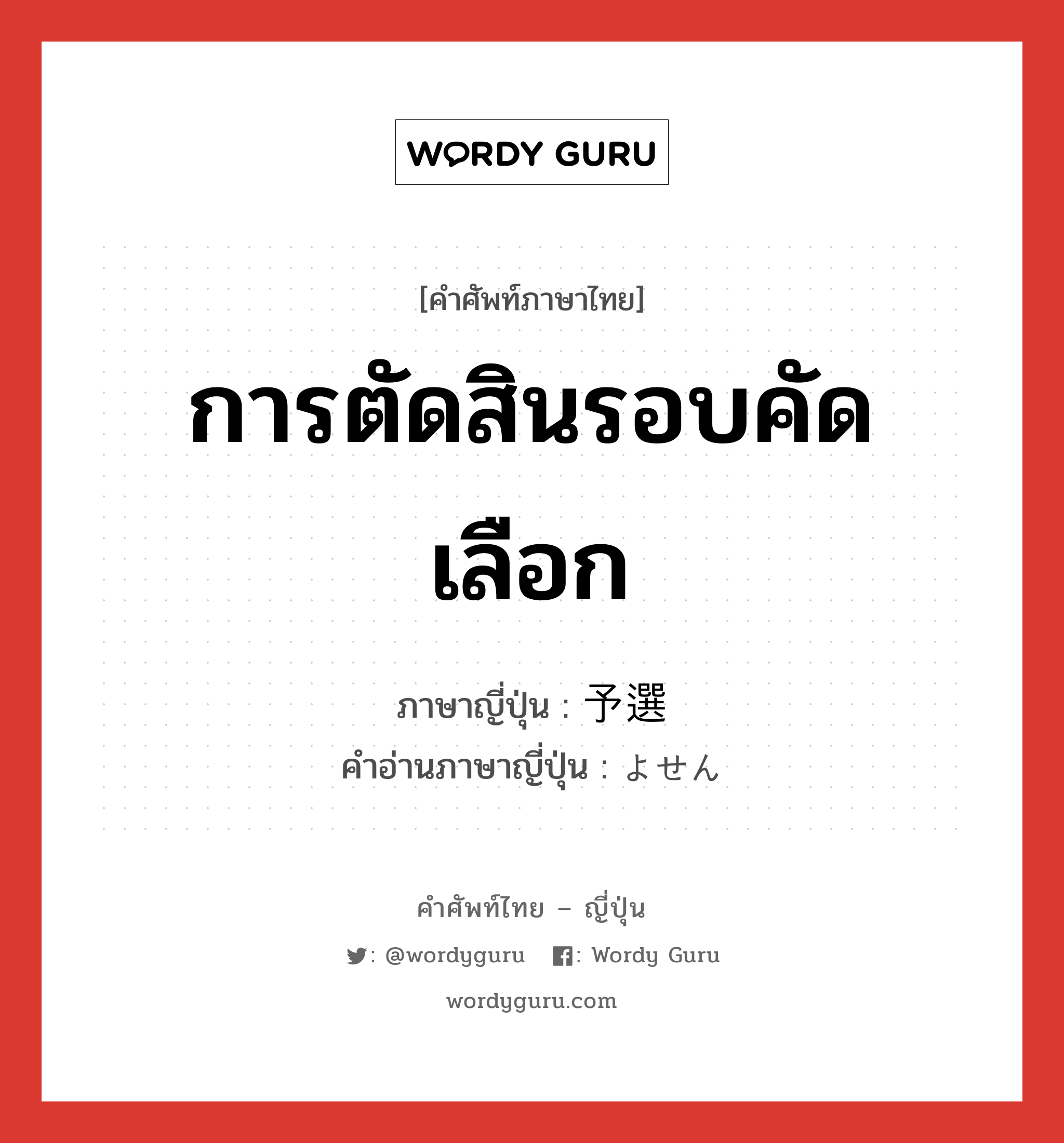 การตัดสินรอบคัดเลือก ภาษาญี่ปุ่นคืออะไร, คำศัพท์ภาษาไทย - ญี่ปุ่น การตัดสินรอบคัดเลือก ภาษาญี่ปุ่น 予選 คำอ่านภาษาญี่ปุ่น よせん หมวด n หมวด n