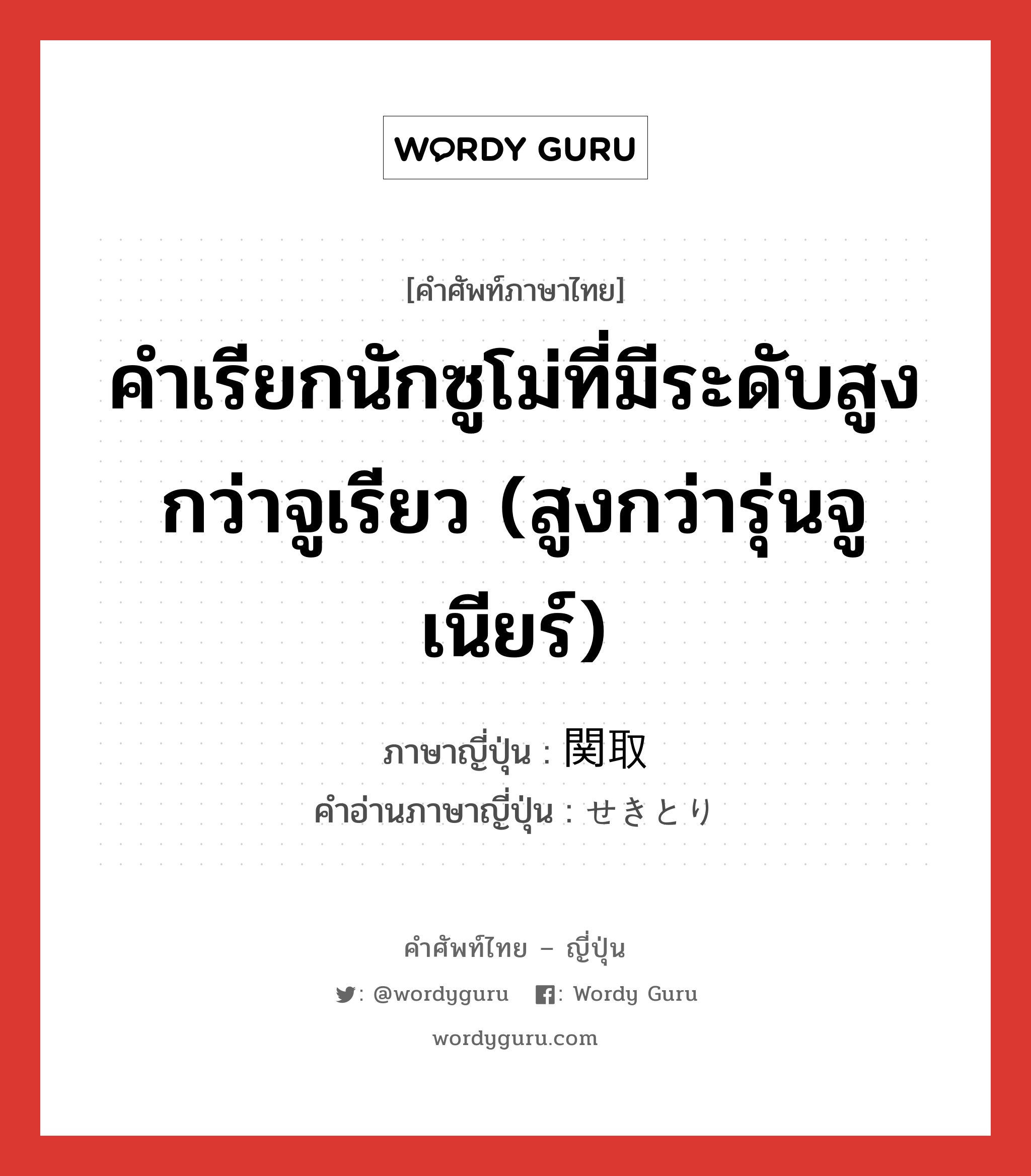 คำเรียกนักซูโม่ที่มีระดับสูงกว่าจูเรียว (สูงกว่ารุ่นจูเนียร์) ภาษาญี่ปุ่นคืออะไร, คำศัพท์ภาษาไทย - ญี่ปุ่น คำเรียกนักซูโม่ที่มีระดับสูงกว่าจูเรียว (สูงกว่ารุ่นจูเนียร์) ภาษาญี่ปุ่น 関取 คำอ่านภาษาญี่ปุ่น せきとり หมวด n หมวด n