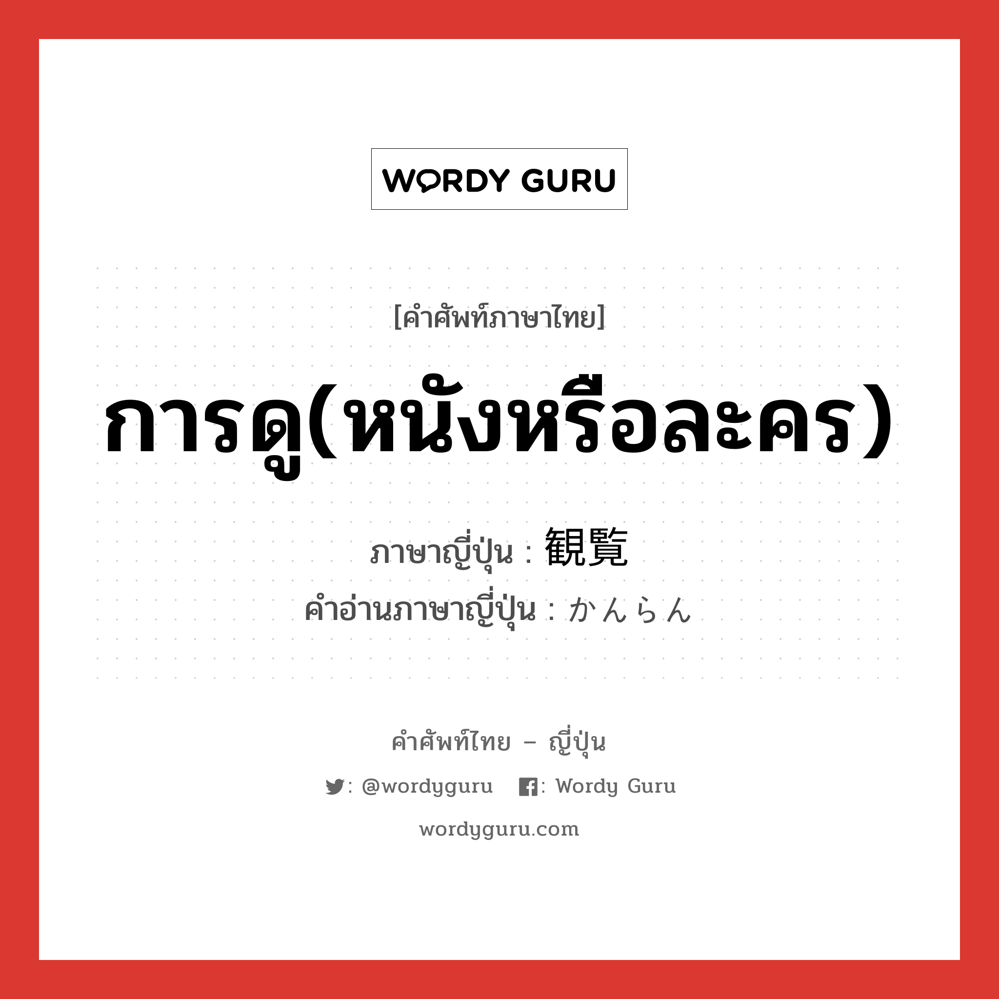 การดู(หนังหรือละคร) ภาษาญี่ปุ่นคืออะไร, คำศัพท์ภาษาไทย - ญี่ปุ่น การดู(หนังหรือละคร) ภาษาญี่ปุ่น 観覧 คำอ่านภาษาญี่ปุ่น かんらん หมวด n หมวด n