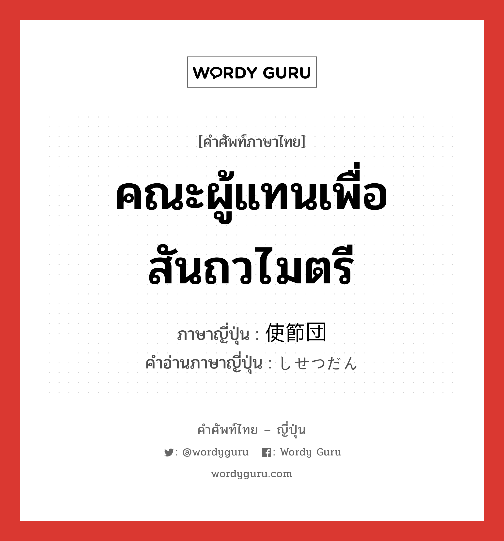 คณะผู้แทนเพื่อสันถวไมตรี ภาษาญี่ปุ่นคืออะไร, คำศัพท์ภาษาไทย - ญี่ปุ่น คณะผู้แทนเพื่อสันถวไมตรี ภาษาญี่ปุ่น 使節団 คำอ่านภาษาญี่ปุ่น しせつだん หมวด n หมวด n