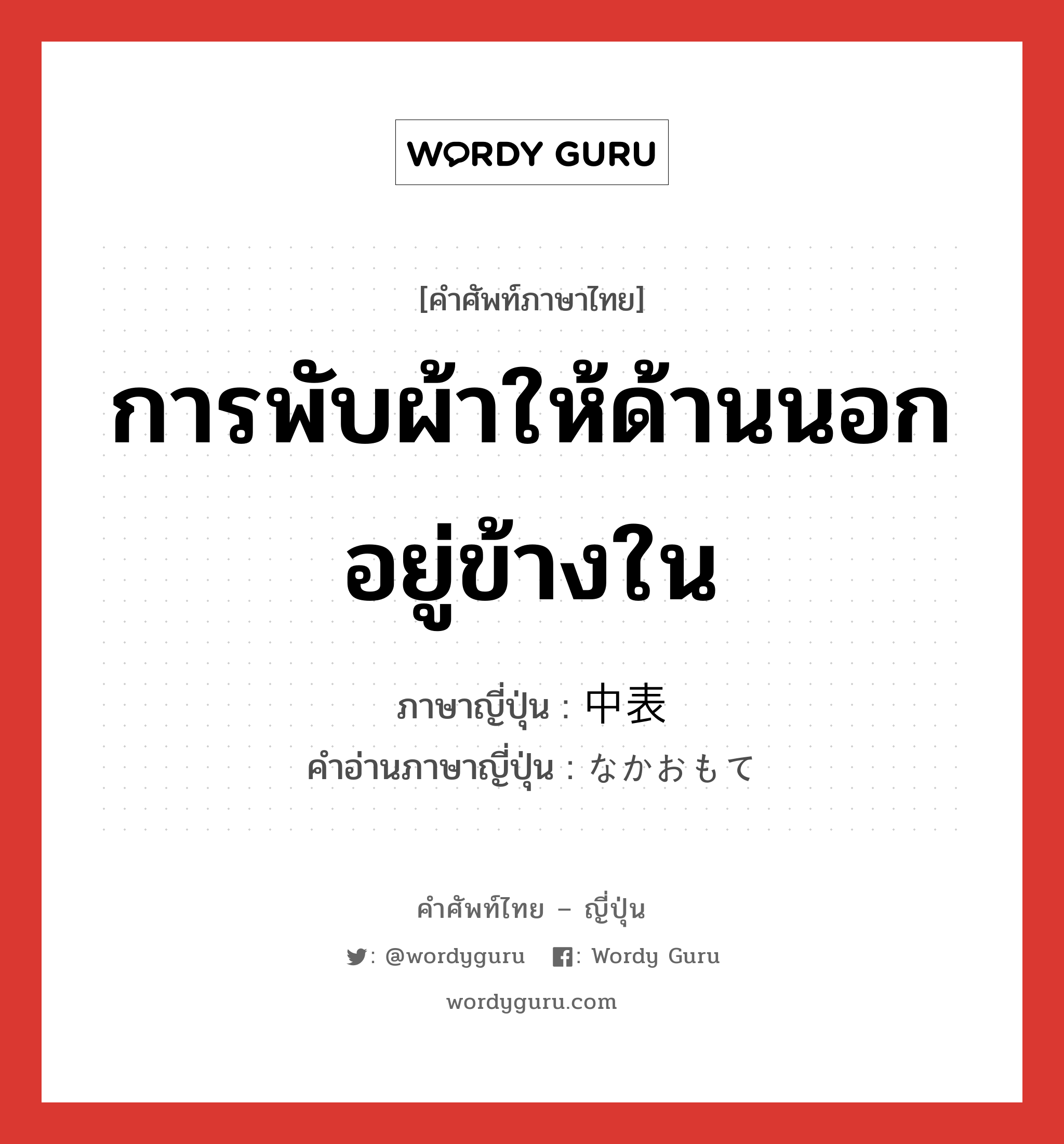 การพับผ้าให้ด้านนอกอยู่ข้างใน ภาษาญี่ปุ่นคืออะไร, คำศัพท์ภาษาไทย - ญี่ปุ่น การพับผ้าให้ด้านนอกอยู่ข้างใน ภาษาญี่ปุ่น 中表 คำอ่านภาษาญี่ปุ่น なかおもて หมวด n หมวด n