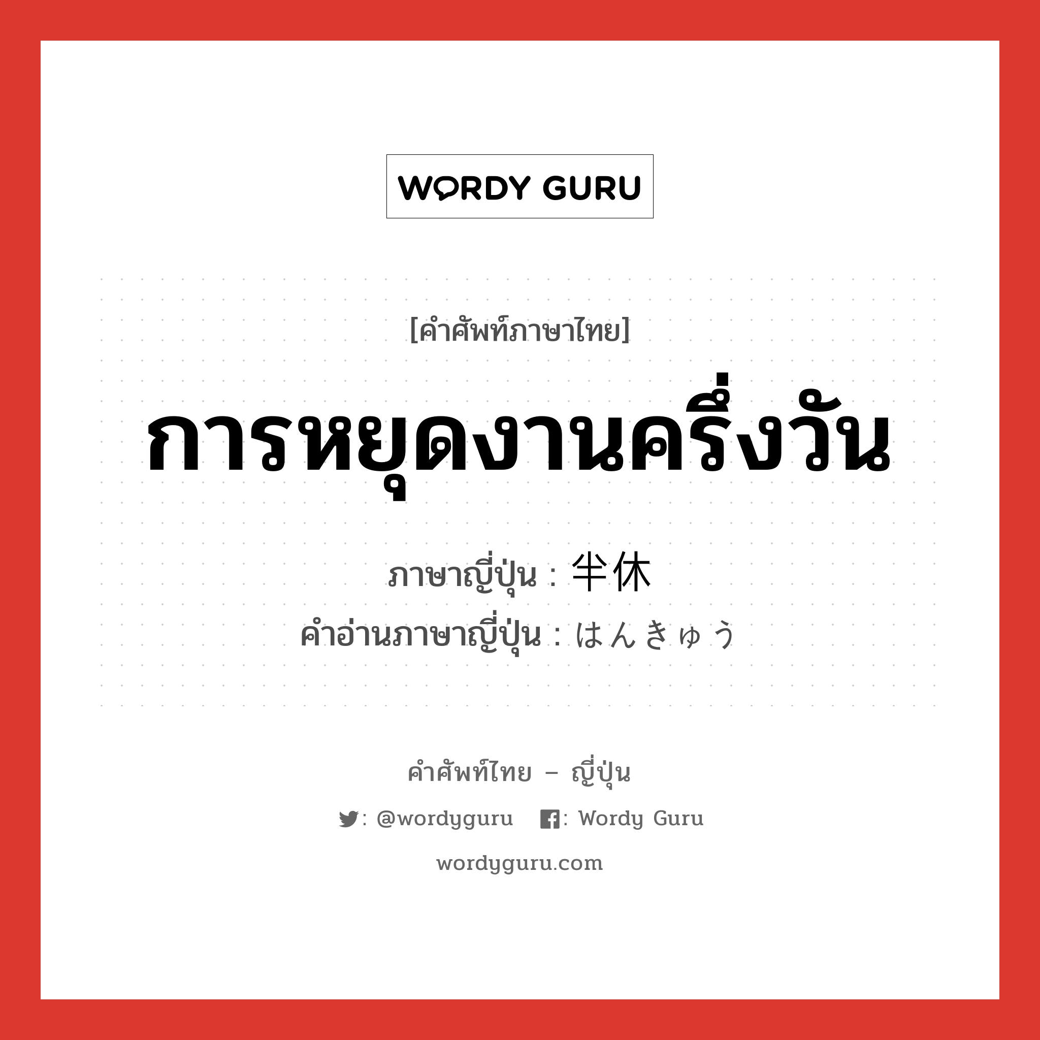 การหยุดงานครึ่งวัน ภาษาญี่ปุ่นคืออะไร, คำศัพท์ภาษาไทย - ญี่ปุ่น การหยุดงานครึ่งวัน ภาษาญี่ปุ่น 半休 คำอ่านภาษาญี่ปุ่น はんきゅう หมวด n หมวด n