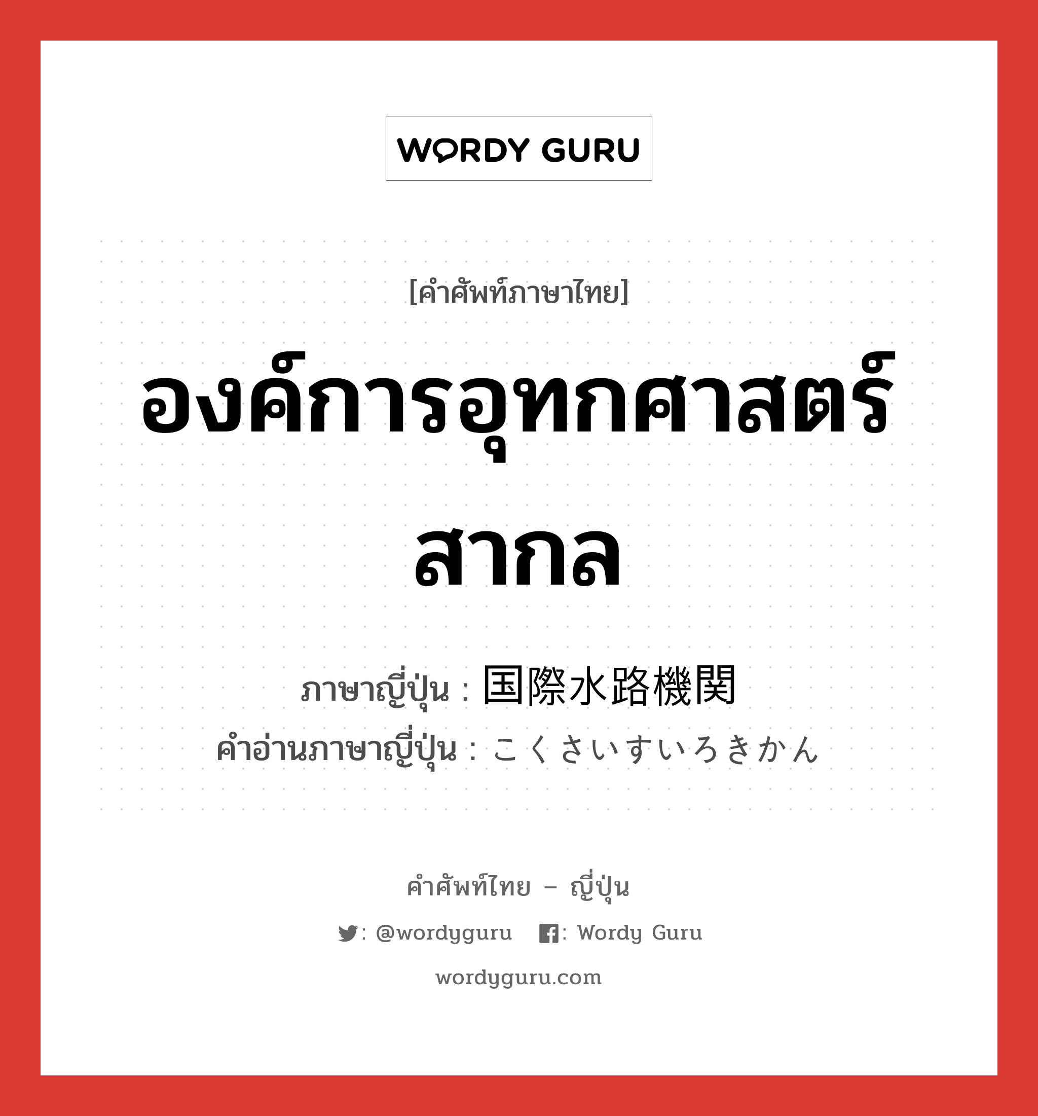 องค์การอุทกศาสตร์สากล ภาษาญี่ปุ่นคืออะไร, คำศัพท์ภาษาไทย - ญี่ปุ่น องค์การอุทกศาสตร์สากล ภาษาญี่ปุ่น 国際水路機関 คำอ่านภาษาญี่ปุ่น こくさいすいろきかん หมวด n หมวด n