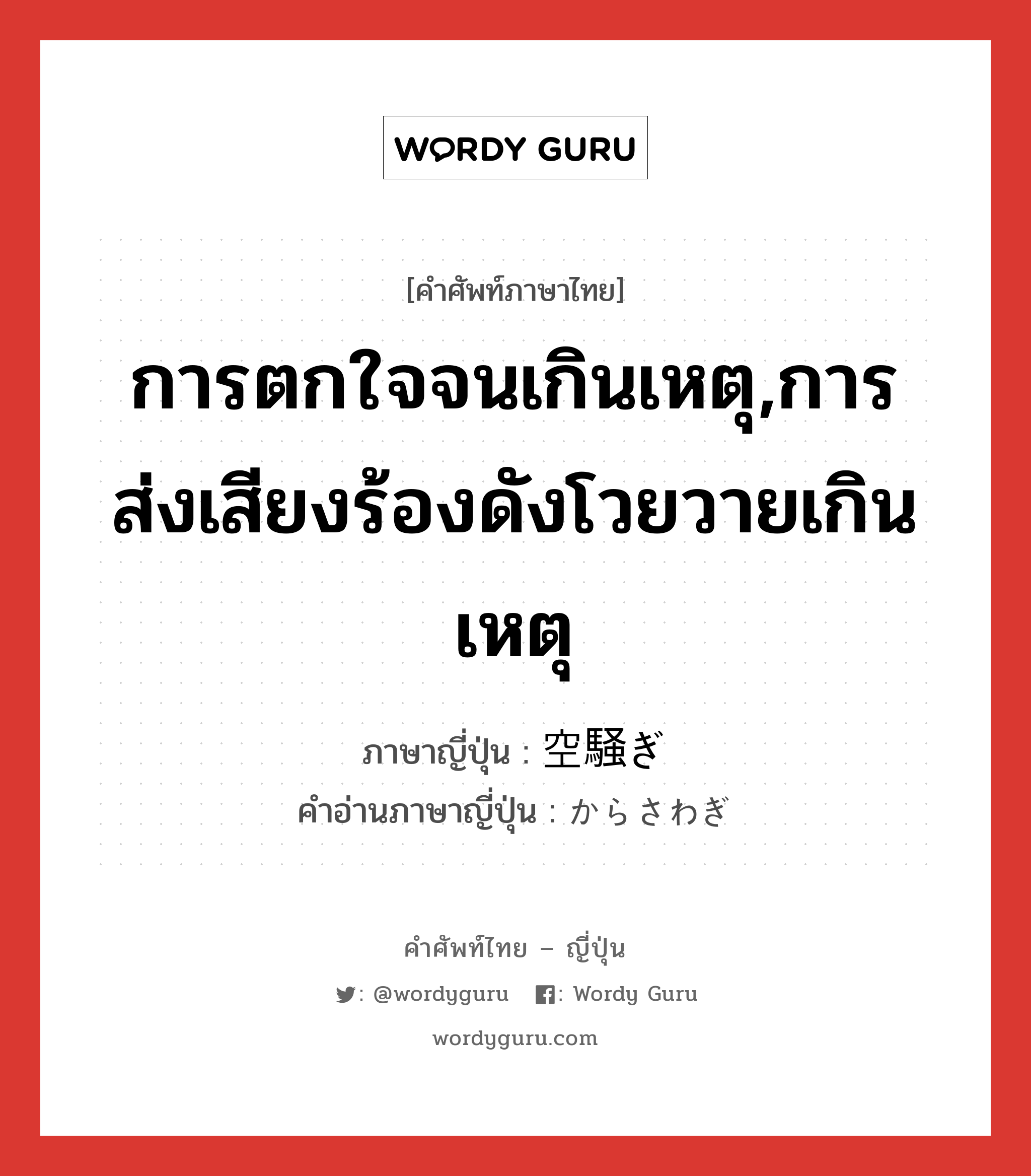 การตกใจจนเกินเหตุ,การส่งเสียงร้องดังโวยวายเกินเหตุ ภาษาญี่ปุ่นคืออะไร, คำศัพท์ภาษาไทย - ญี่ปุ่น การตกใจจนเกินเหตุ,การส่งเสียงร้องดังโวยวายเกินเหตุ ภาษาญี่ปุ่น 空騒ぎ คำอ่านภาษาญี่ปุ่น からさわぎ หมวด n หมวด n