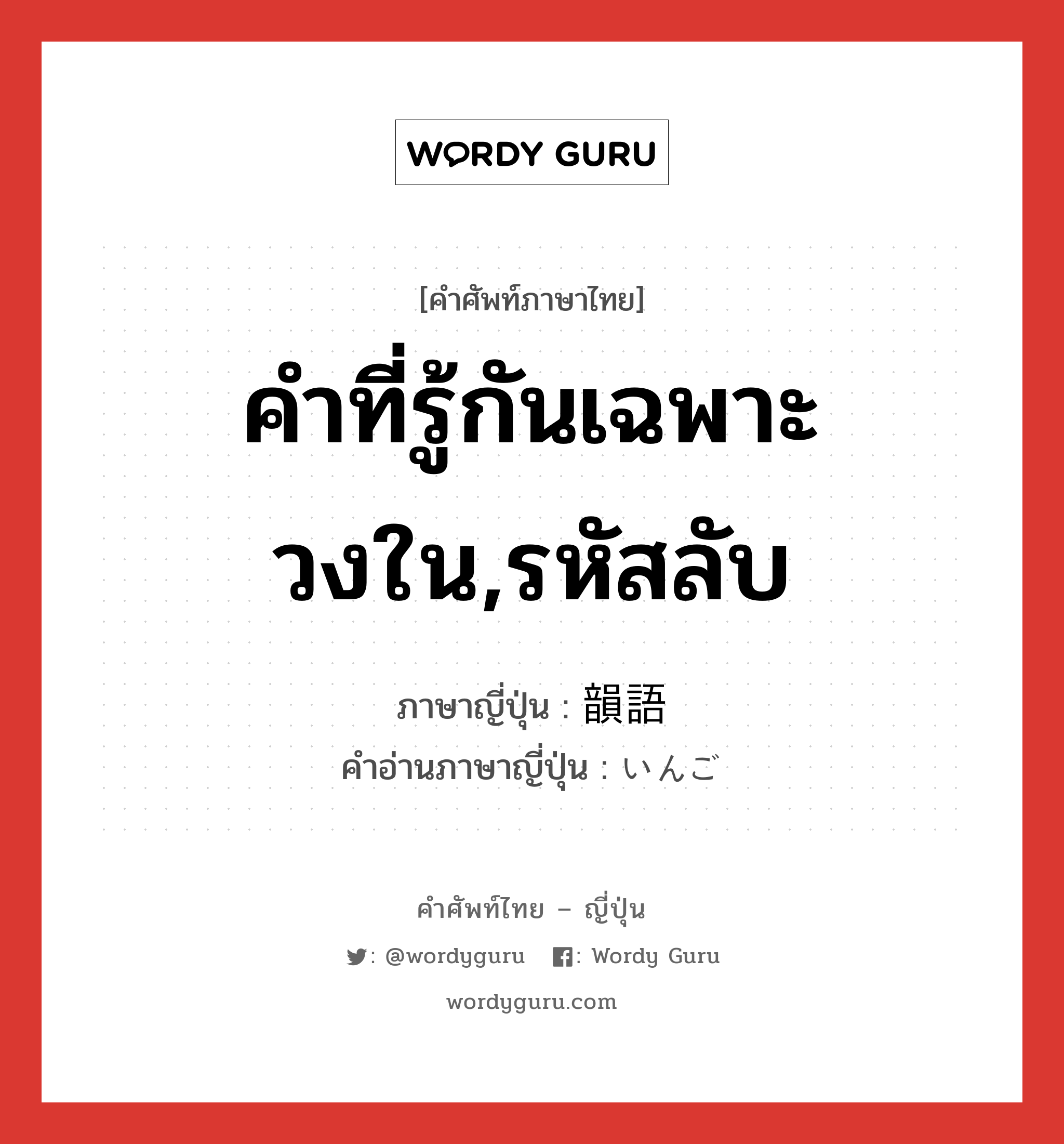 คำที่รู้กันเฉพาะวงใน,รหัสลับ ภาษาญี่ปุ่นคืออะไร, คำศัพท์ภาษาไทย - ญี่ปุ่น คำที่รู้กันเฉพาะวงใน,รหัสลับ ภาษาญี่ปุ่น 韻語 คำอ่านภาษาญี่ปุ่น いんご หมวด n หมวด n