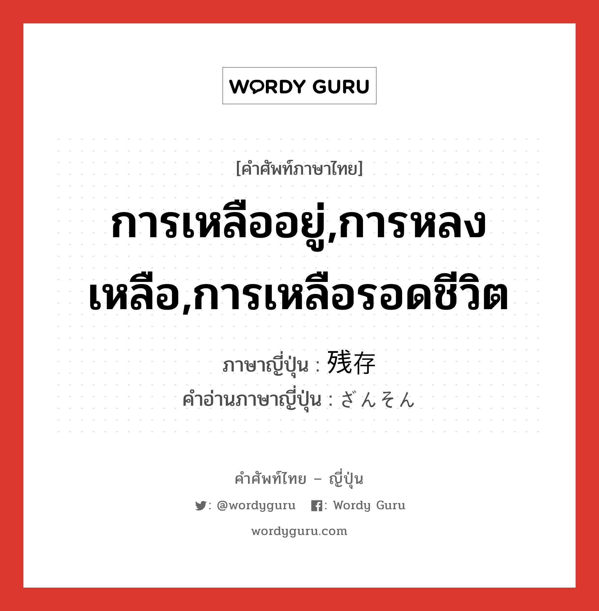 การเหลืออยู่,การหลงเหลือ,การเหลือรอดชีวิต ภาษาญี่ปุ่นคืออะไร, คำศัพท์ภาษาไทย - ญี่ปุ่น การเหลืออยู่,การหลงเหลือ,การเหลือรอดชีวิต ภาษาญี่ปุ่น 残存 คำอ่านภาษาญี่ปุ่น ざんそん หมวด n หมวด n