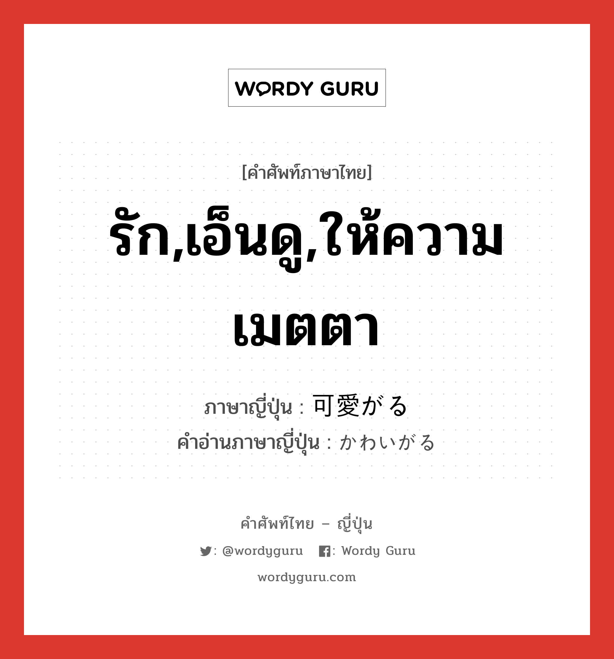 รัก,เอ็นดู,ให้ความเมตตา ภาษาญี่ปุ่นคืออะไร, คำศัพท์ภาษาไทย - ญี่ปุ่น รัก,เอ็นดู,ให้ความเมตตา ภาษาญี่ปุ่น 可愛がる คำอ่านภาษาญี่ปุ่น かわいがる หมวด v5r หมวด v5r