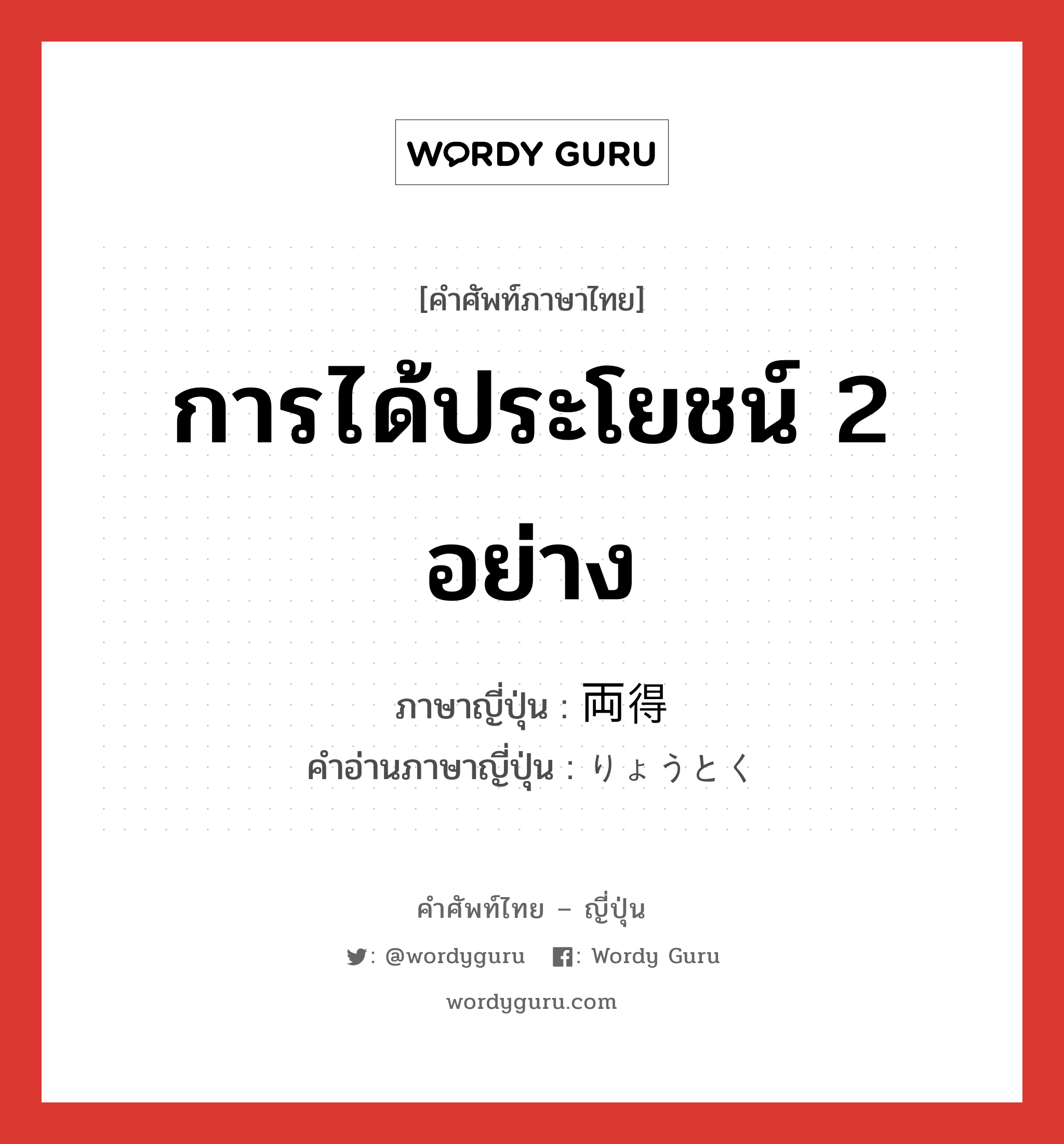 การได้ประโยชน์ 2 อย่าง ภาษาญี่ปุ่นคืออะไร, คำศัพท์ภาษาไทย - ญี่ปุ่น การได้ประโยชน์ 2 อย่าง ภาษาญี่ปุ่น 両得 คำอ่านภาษาญี่ปุ่น りょうとく หมวด n หมวด n