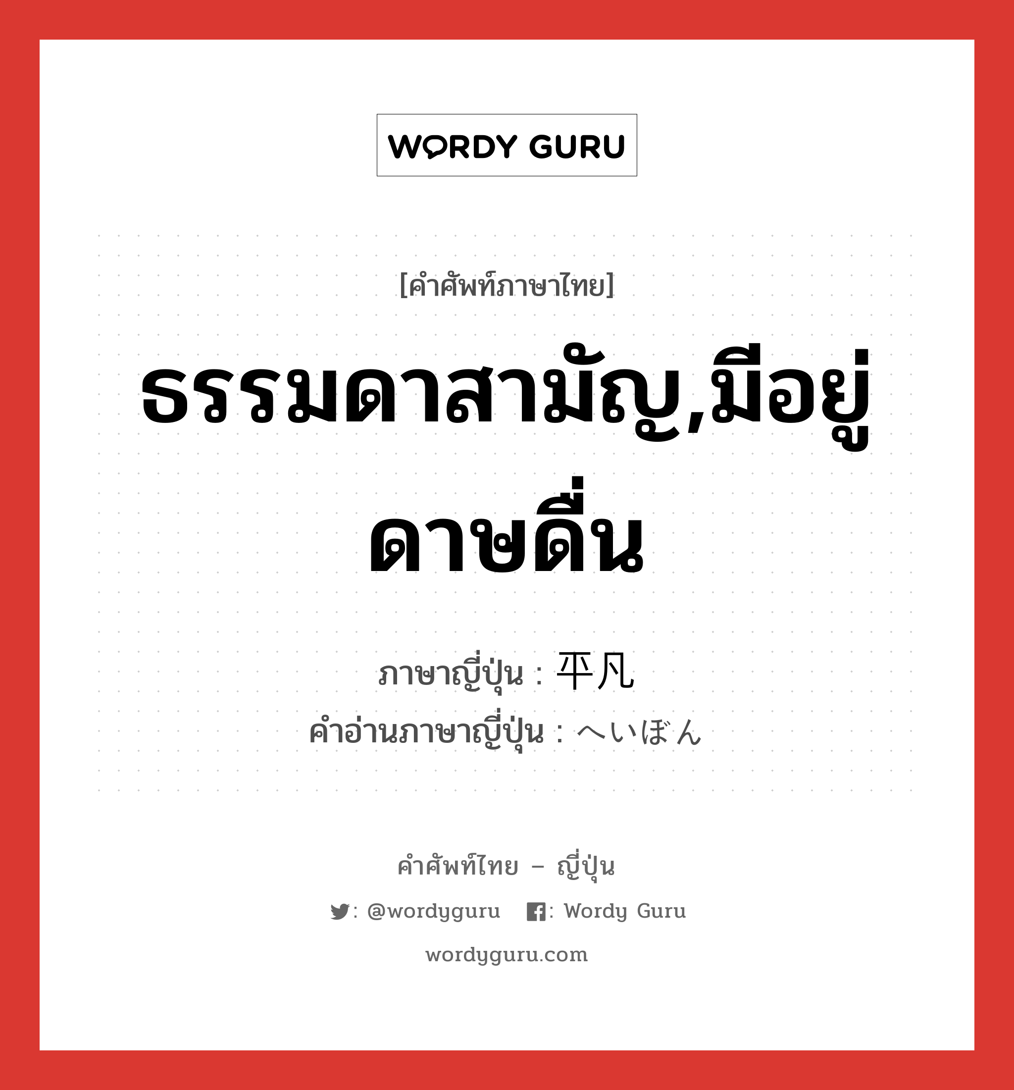 ธรรมดาสามัญ,มีอยู่ดาษดื่น ภาษาญี่ปุ่นคืออะไร, คำศัพท์ภาษาไทย - ญี่ปุ่น ธรรมดาสามัญ,มีอยู่ดาษดื่น ภาษาญี่ปุ่น 平凡 คำอ่านภาษาญี่ปุ่น へいぼん หมวด adj-na หมวด adj-na