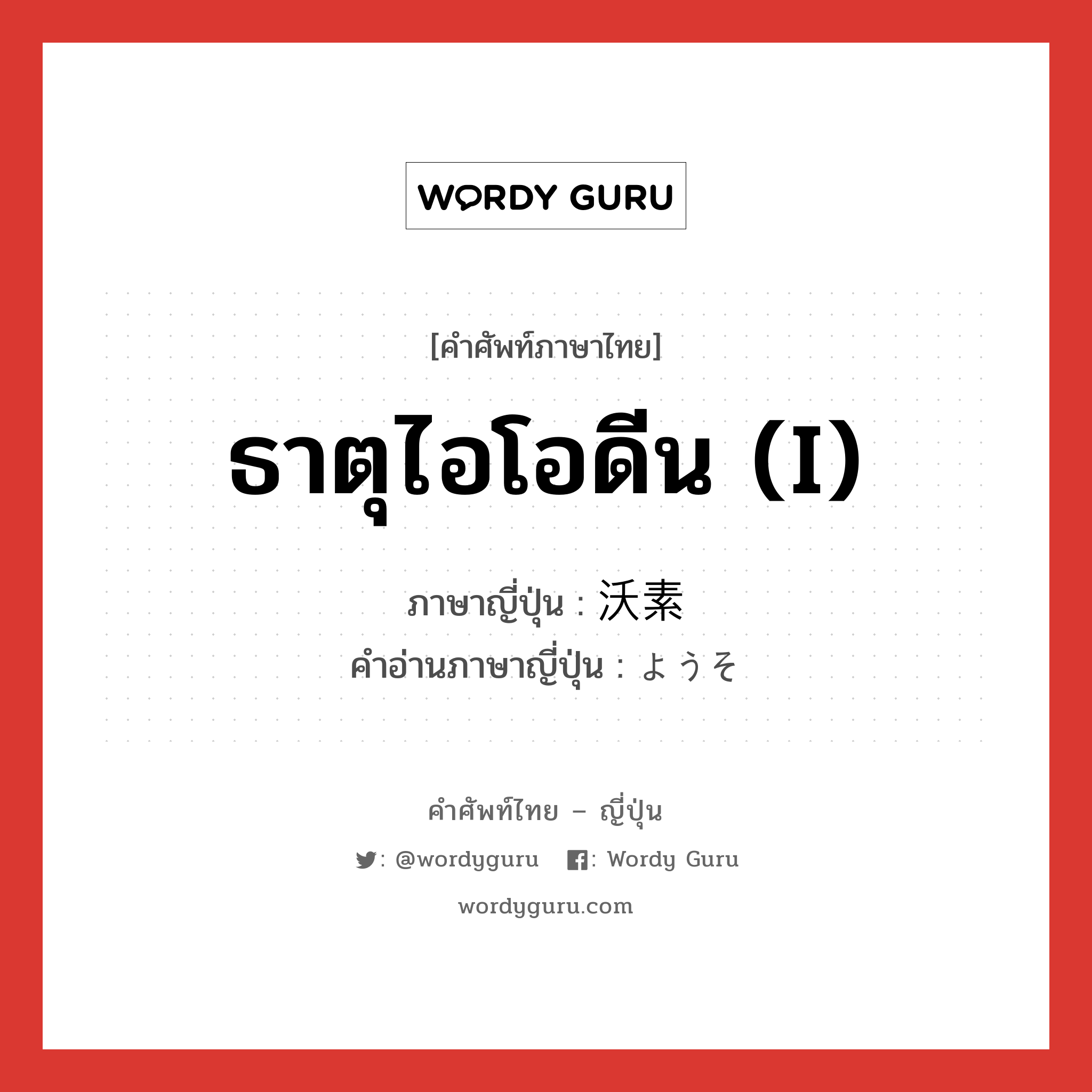 ธาตุไอโอดีน (I) ภาษาญี่ปุ่นคืออะไร, คำศัพท์ภาษาไทย - ญี่ปุ่น ธาตุไอโอดีน (I) ภาษาญี่ปุ่น 沃素 คำอ่านภาษาญี่ปุ่น ようそ หมวด n หมวด n