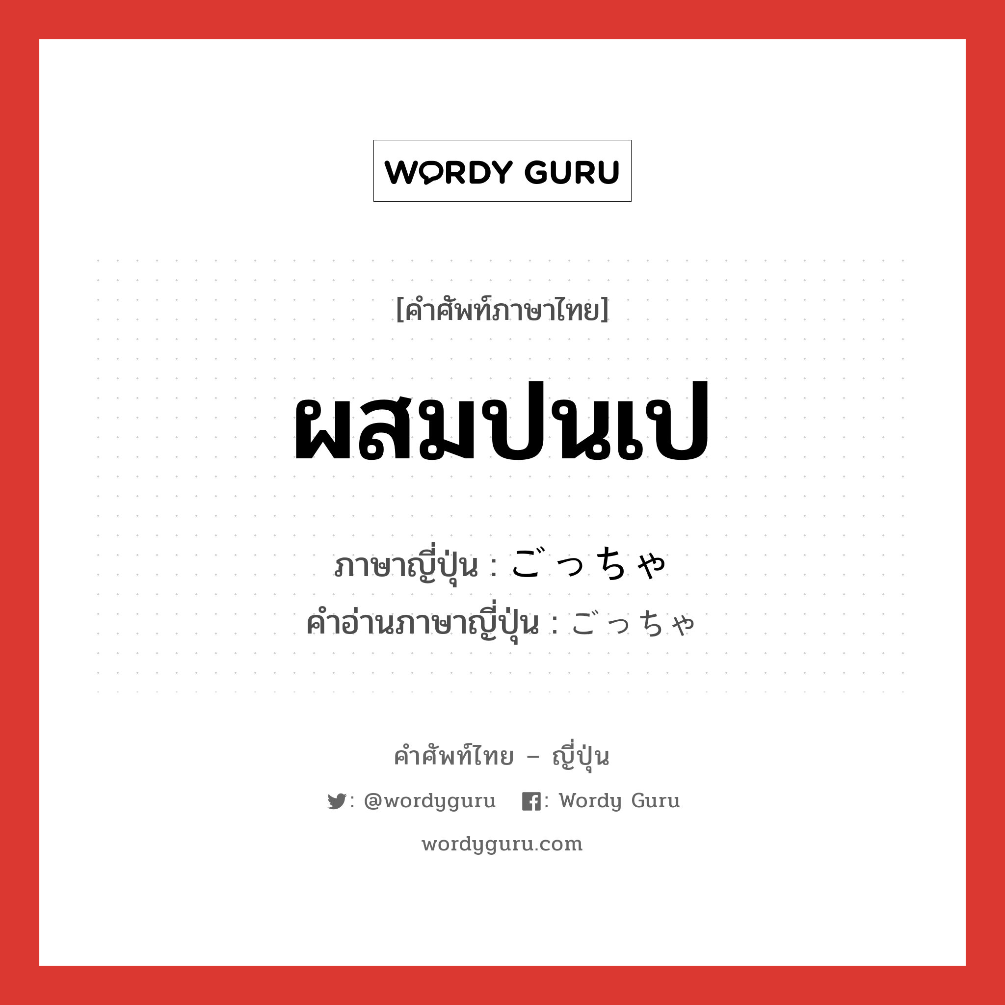 ผสมปนเป ภาษาญี่ปุ่นคืออะไร, คำศัพท์ภาษาไทย - ญี่ปุ่น ผสมปนเป ภาษาญี่ปุ่น ごっちゃ คำอ่านภาษาญี่ปุ่น ごっちゃ หมวด adj-na หมวด adj-na