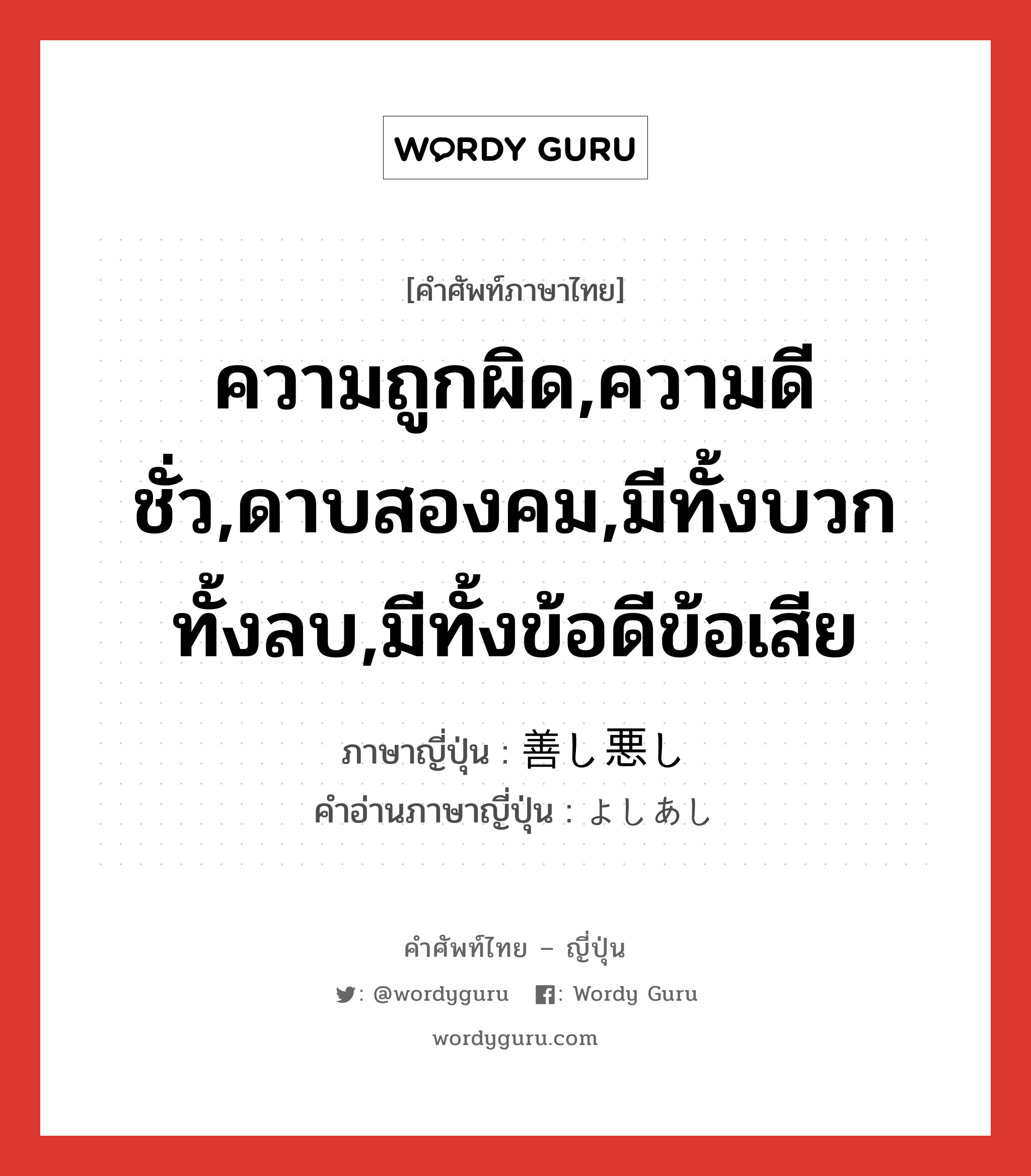 ความถูกผิด,ความดีชั่ว,ดาบสองคม,มีทั้งบวกทั้งลบ,มีทั้งข้อดีข้อเสีย ภาษาญี่ปุ่นคืออะไร, คำศัพท์ภาษาไทย - ญี่ปุ่น ความถูกผิด,ความดีชั่ว,ดาบสองคม,มีทั้งบวกทั้งลบ,มีทั้งข้อดีข้อเสีย ภาษาญี่ปุ่น 善し悪し คำอ่านภาษาญี่ปุ่น よしあし หมวด n หมวด n