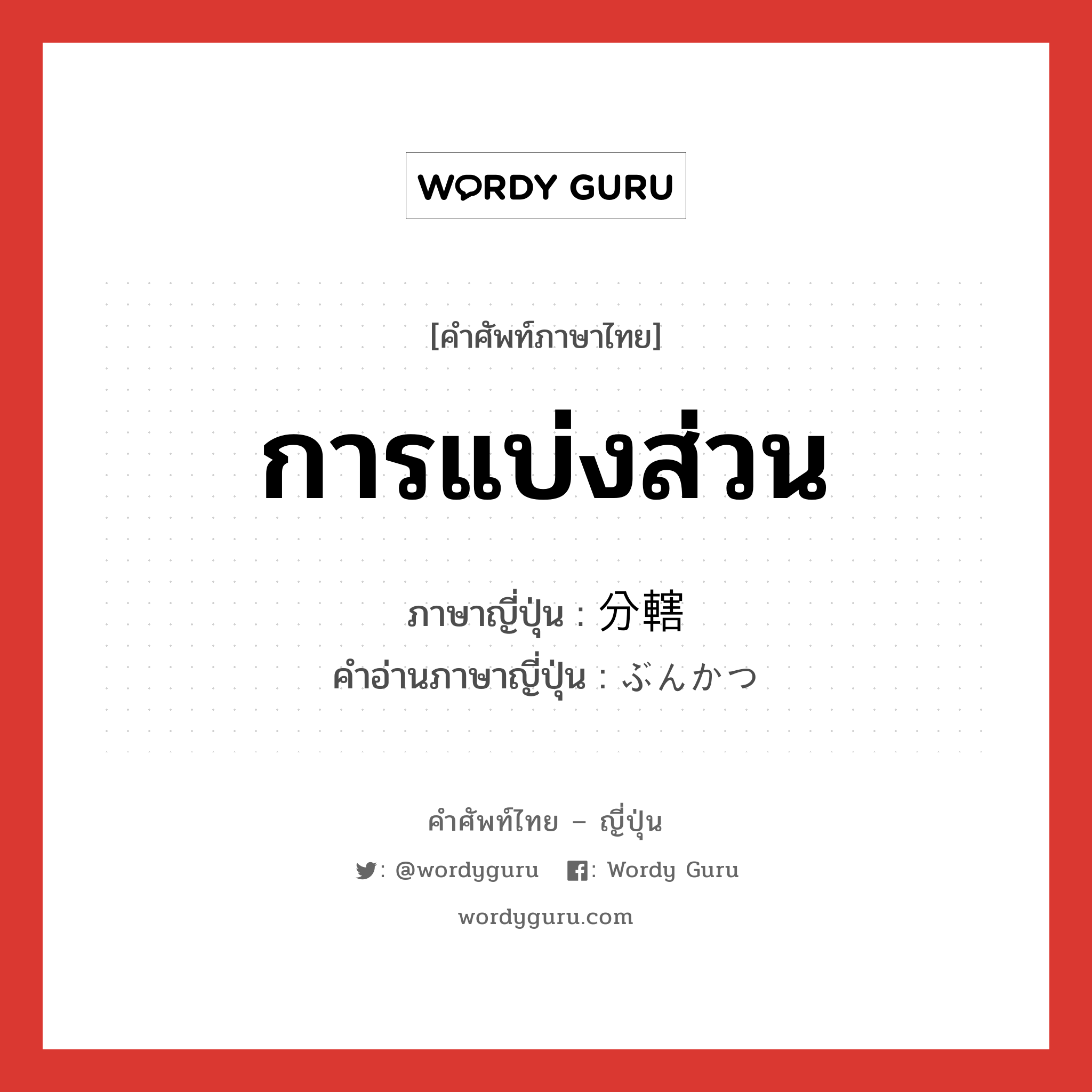 การแบ่งส่วน ภาษาญี่ปุ่นคืออะไร, คำศัพท์ภาษาไทย - ญี่ปุ่น การแบ่งส่วน ภาษาญี่ปุ่น 分轄 คำอ่านภาษาญี่ปุ่น ぶんかつ หมวด n หมวด n