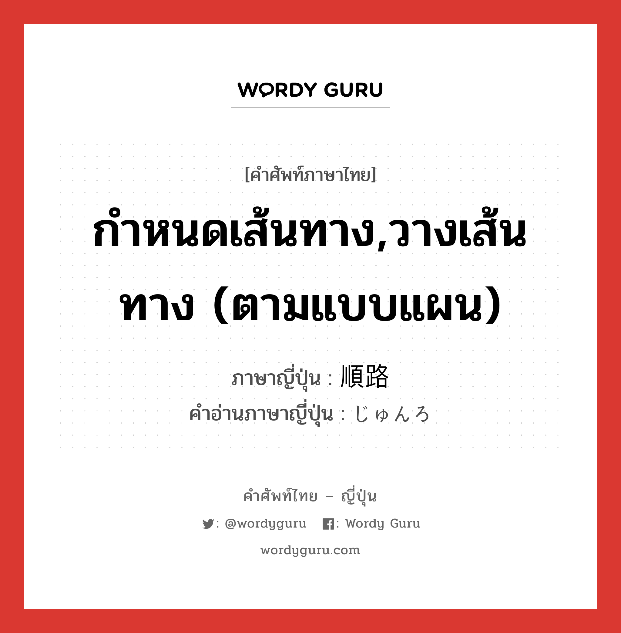 กำหนดเส้นทาง,วางเส้นทาง (ตามแบบแผน) ภาษาญี่ปุ่นคืออะไร, คำศัพท์ภาษาไทย - ญี่ปุ่น กำหนดเส้นทาง,วางเส้นทาง (ตามแบบแผน) ภาษาญี่ปุ่น 順路 คำอ่านภาษาญี่ปุ่น じゅんろ หมวด n หมวด n