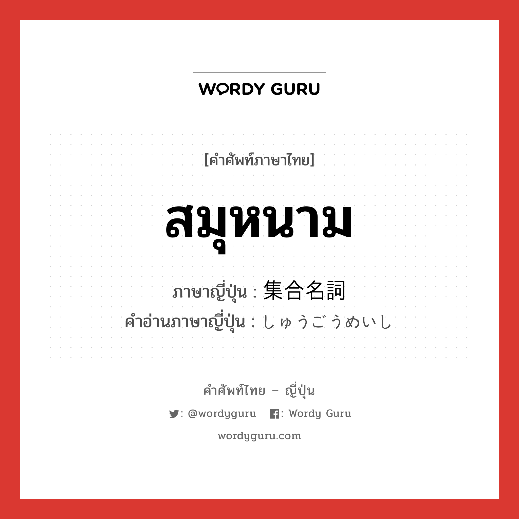 สมุหนาม ภาษาญี่ปุ่นคืออะไร, คำศัพท์ภาษาไทย - ญี่ปุ่น สมุหนาม ภาษาญี่ปุ่น 集合名詞 คำอ่านภาษาญี่ปุ่น しゅうごうめいし หมวด n หมวด n