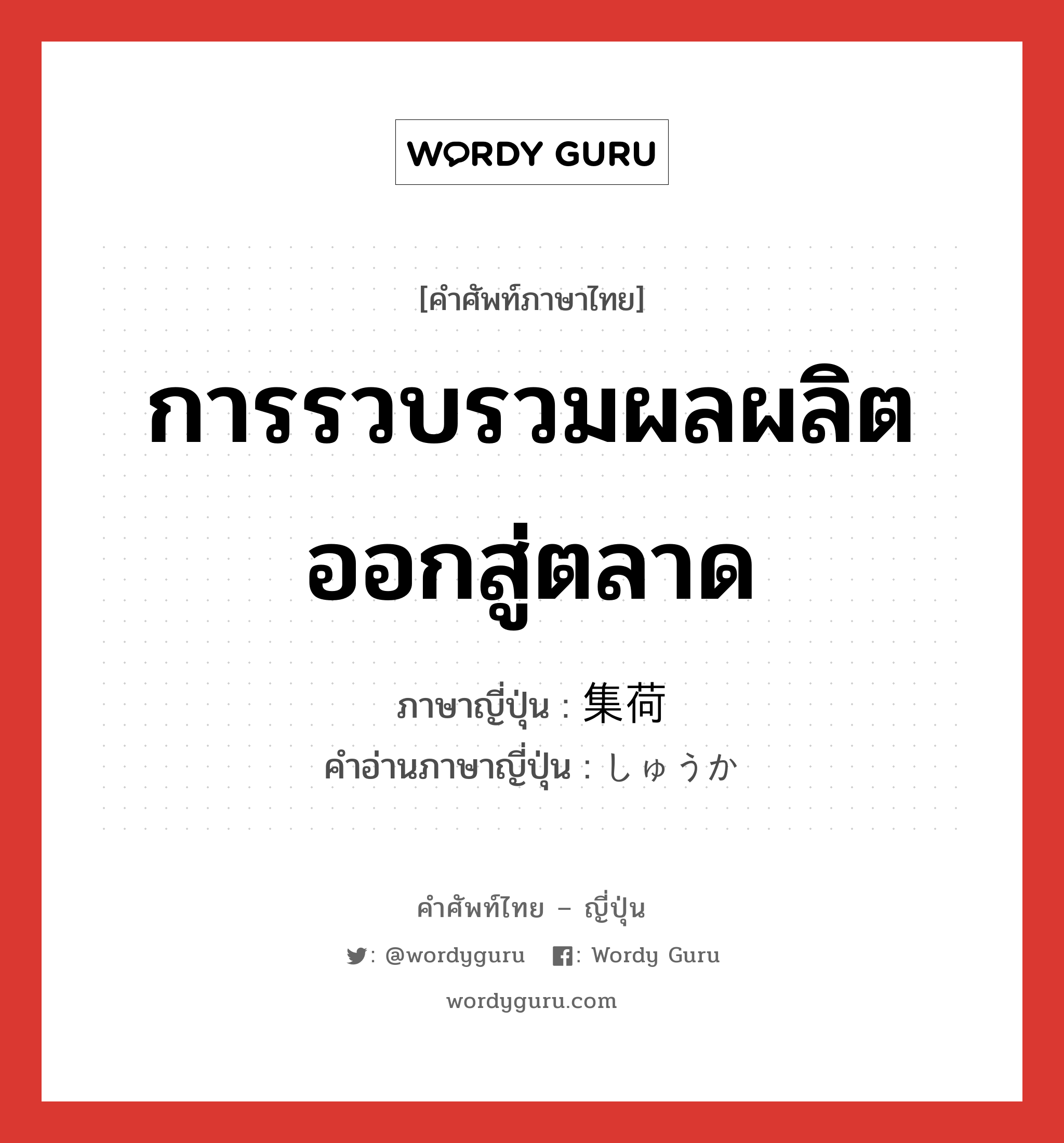 การรวบรวมผลผลิตออกสู่ตลาด ภาษาญี่ปุ่นคืออะไร, คำศัพท์ภาษาไทย - ญี่ปุ่น การรวบรวมผลผลิตออกสู่ตลาด ภาษาญี่ปุ่น 集荷 คำอ่านภาษาญี่ปุ่น しゅうか หมวด n หมวด n