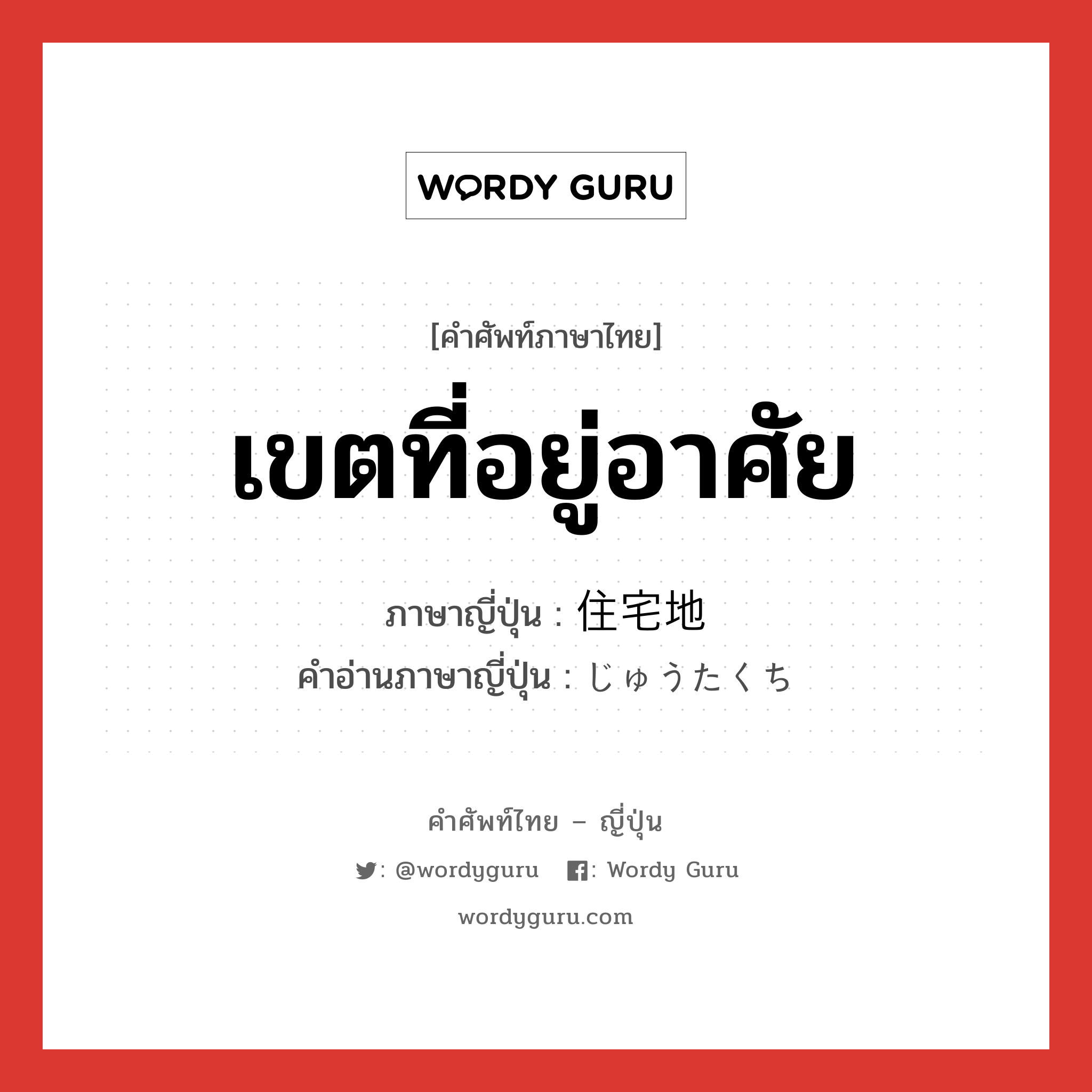 เขตที่อยู่อาศัย ภาษาญี่ปุ่นคืออะไร, คำศัพท์ภาษาไทย - ญี่ปุ่น เขตที่อยู่อาศัย ภาษาญี่ปุ่น 住宅地 คำอ่านภาษาญี่ปุ่น じゅうたくち หมวด n หมวด n