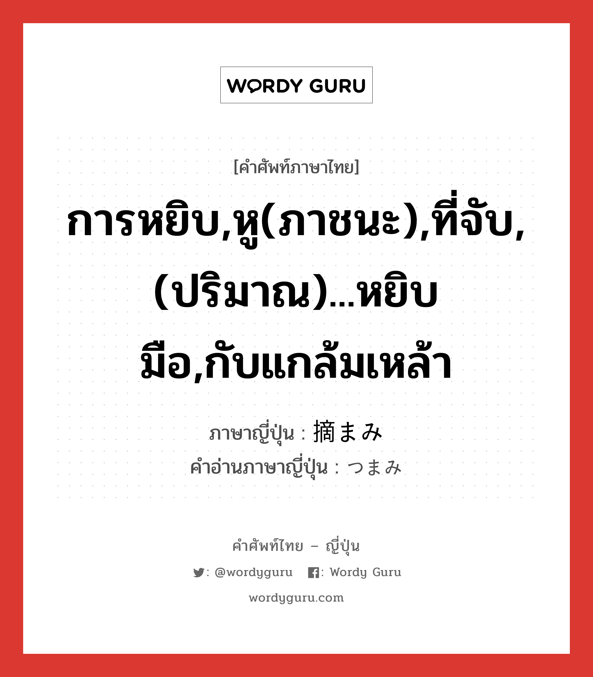 การหยิบ,หู(ภาชนะ),ที่จับ,(ปริมาณ)...หยิบมือ,กับแกล้มเหล้า ภาษาญี่ปุ่นคืออะไร, คำศัพท์ภาษาไทย - ญี่ปุ่น การหยิบ,หู(ภาชนะ),ที่จับ,(ปริมาณ)...หยิบมือ,กับแกล้มเหล้า ภาษาญี่ปุ่น 摘まみ คำอ่านภาษาญี่ปุ่น つまみ หมวด n หมวด n