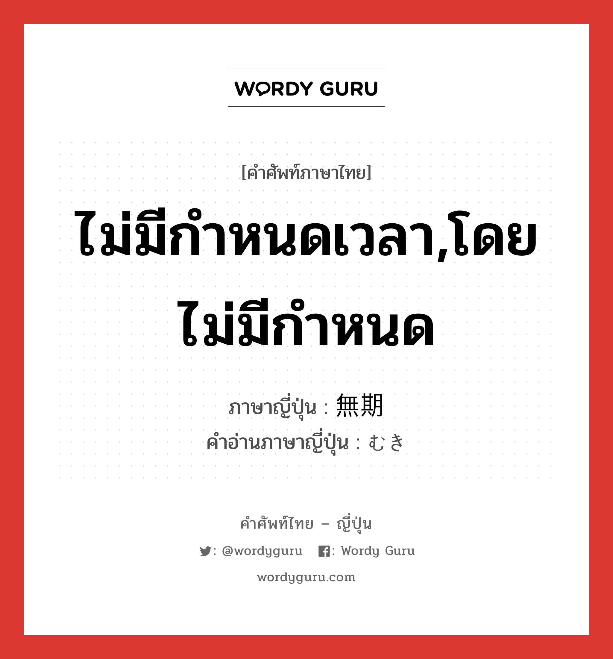 ไม่มีกำหนดเวลา,โดยไม่มีกำหนด ภาษาญี่ปุ่นคืออะไร, คำศัพท์ภาษาไทย - ญี่ปุ่น ไม่มีกำหนดเวลา,โดยไม่มีกำหนด ภาษาญี่ปุ่น 無期 คำอ่านภาษาญี่ปุ่น むき หมวด n หมวด n