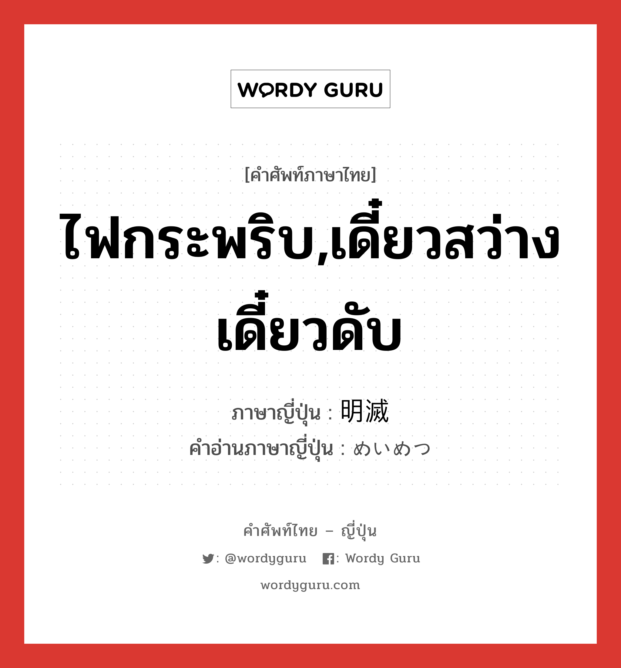 ไฟกระพริบ,เดี๋ยวสว่างเดี๋ยวดับ ภาษาญี่ปุ่นคืออะไร, คำศัพท์ภาษาไทย - ญี่ปุ่น ไฟกระพริบ,เดี๋ยวสว่างเดี๋ยวดับ ภาษาญี่ปุ่น 明滅 คำอ่านภาษาญี่ปุ่น めいめつ หมวด n หมวด n