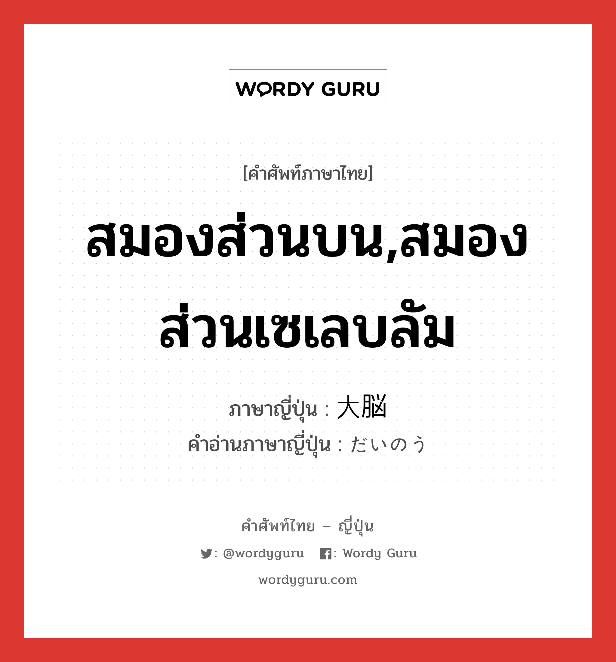 สมองส่วนบน,สมองส่วนเซเลบลัม ภาษาญี่ปุ่นคืออะไร, คำศัพท์ภาษาไทย - ญี่ปุ่น สมองส่วนบน,สมองส่วนเซเลบลัม ภาษาญี่ปุ่น 大脳 คำอ่านภาษาญี่ปุ่น だいのう หมวด n หมวด n