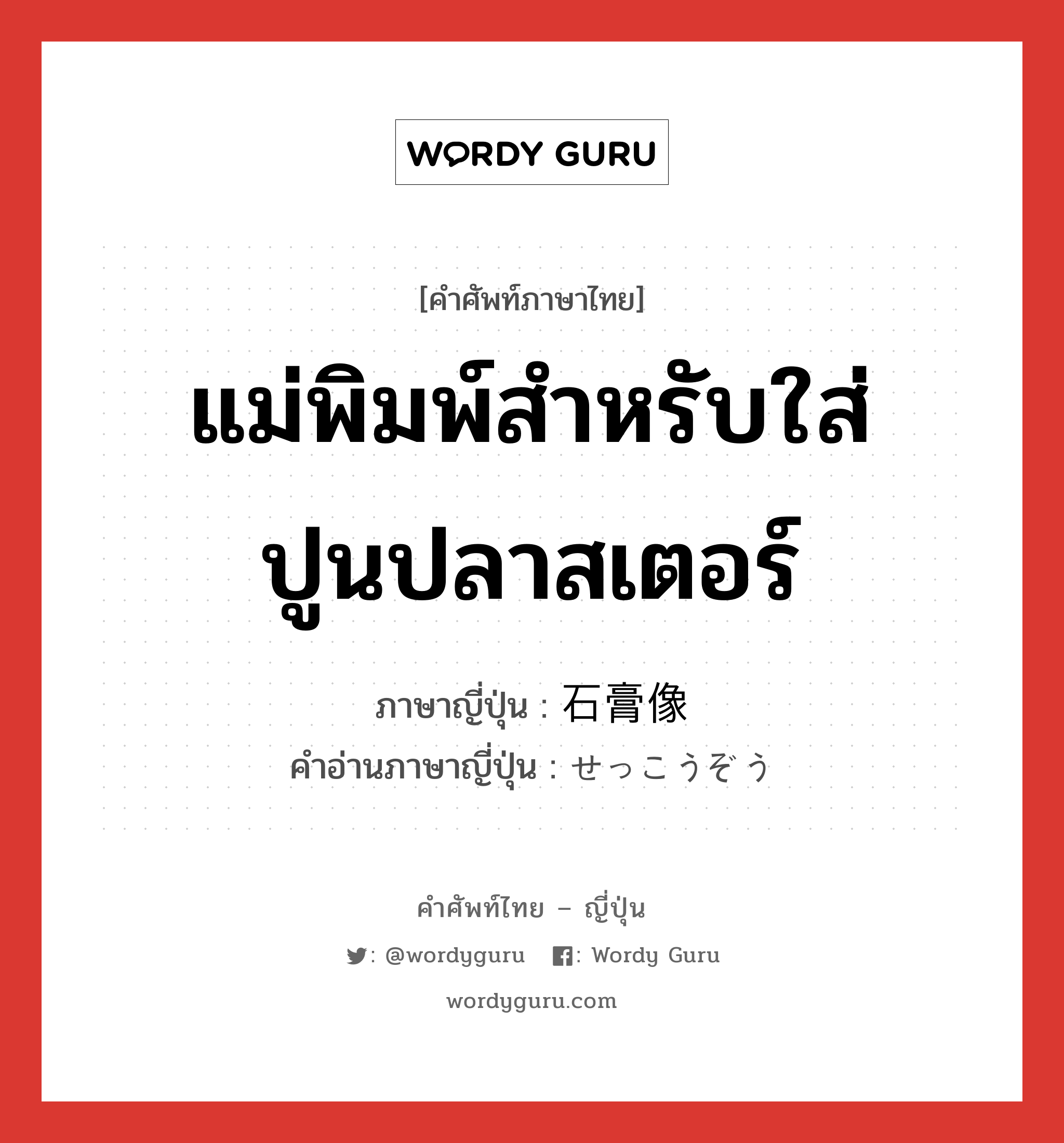 แม่พิมพ์สำหรับใส่ปูนปลาสเตอร์ ภาษาญี่ปุ่นคืออะไร, คำศัพท์ภาษาไทย - ญี่ปุ่น แม่พิมพ์สำหรับใส่ปูนปลาสเตอร์ ภาษาญี่ปุ่น 石膏像 คำอ่านภาษาญี่ปุ่น せっこうぞう หมวด n หมวด n