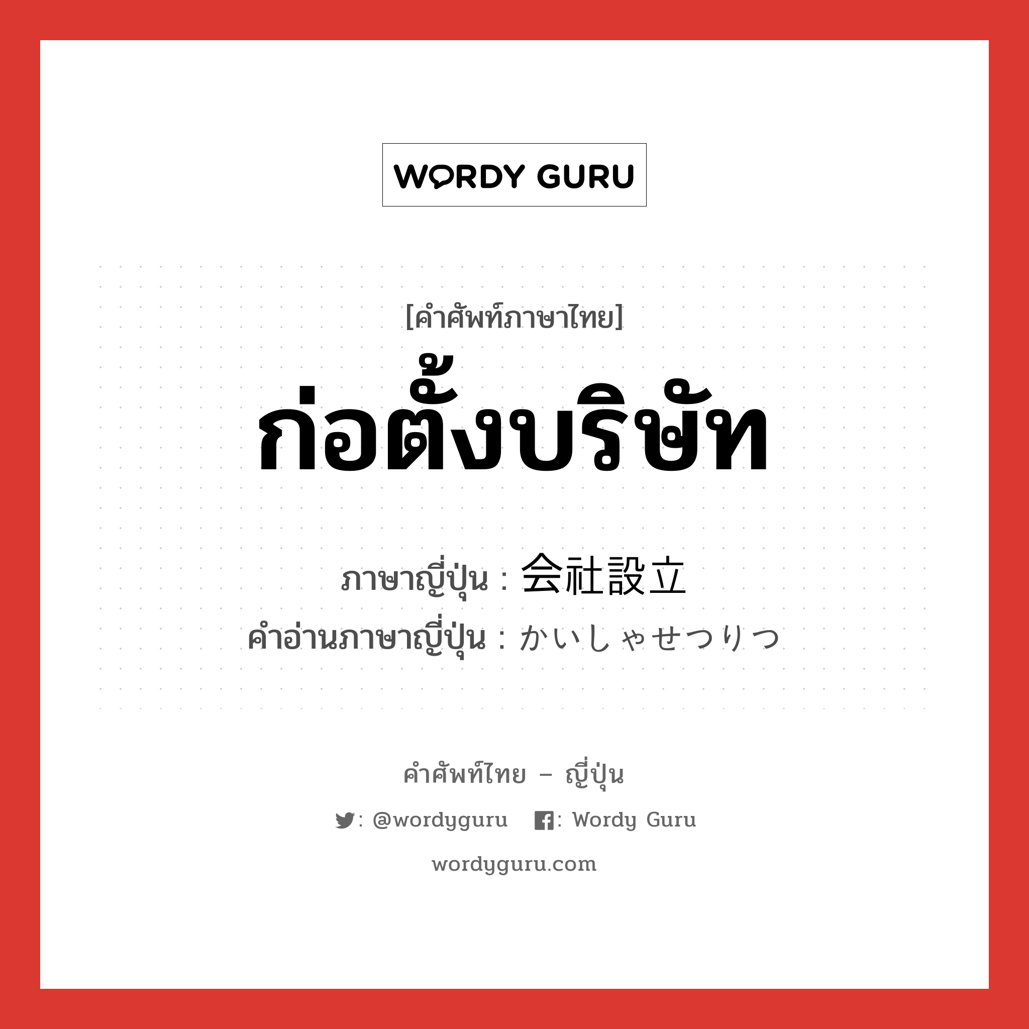 ก่อตั้งบริษัท ภาษาญี่ปุ่นคืออะไร, คำศัพท์ภาษาไทย - ญี่ปุ่น ก่อตั้งบริษัท ภาษาญี่ปุ่น 会社設立 คำอ่านภาษาญี่ปุ่น かいしゃせつりつ หมวด n หมวด n